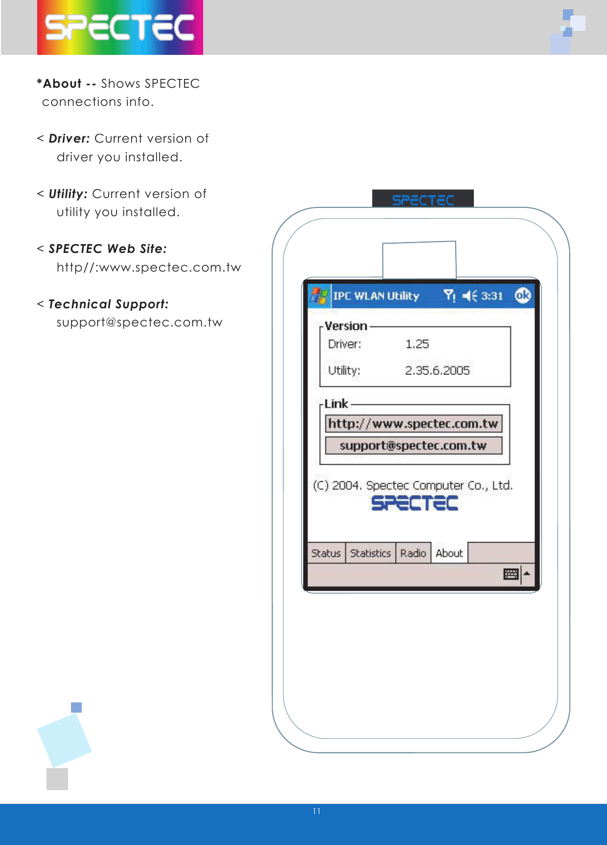 11*About -- Shows SPECTEC  connections info.< Driver: Current version of       driver you installed.< Utility: Current version of       utility you installed.< SPECTEC Web Site:     http//:www.spectec.com.tw< Technical Support:     support@spectec.com.twWLAN-11b802.11bTMwww.spectec.com.tw