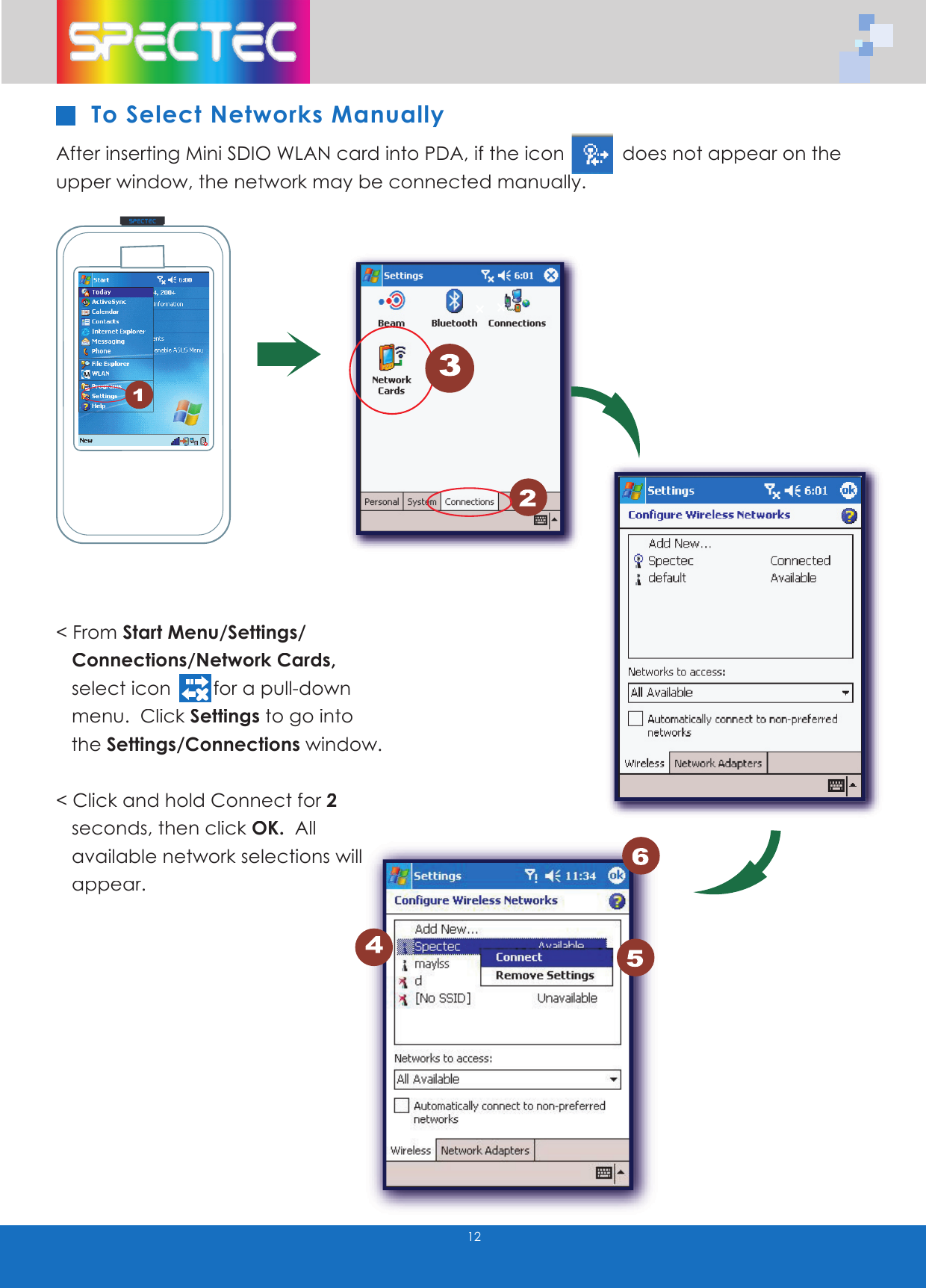 WLAN-11b802. 11bTMwww.spectec.com.tw12< From Start Menu/Settings/   Connections/Network Cards,     select icon        for a pull-down     menu.  Click Settings to go into     the Settings/Connections window.   < Click and hold Connect for2     seconds, then click OK.  All     available network selections will        available network selections will        appear. To Select Networks ManuallyAfter inserting Mini SDIO WLAN card into PDA, if the icon           does not appear on the upper window, the network may be connected manually.1