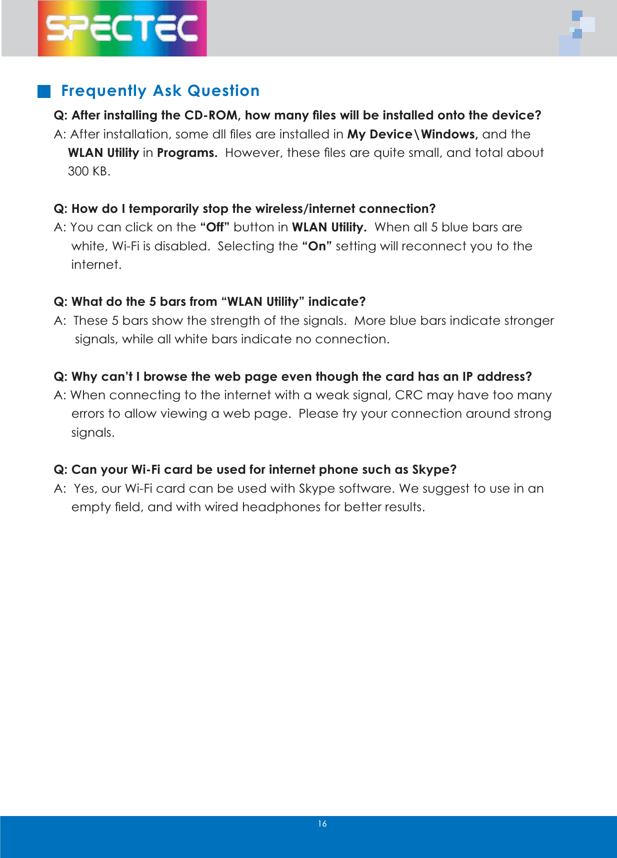 )UHTXHQWO\$VN4XHVWLRQ4$IWHULQVWDOOLQJWKH&amp;'520KRZPDQ\&Agrave;OHVZLOOEHLQVWDOOHGRQWRWKHGHYLFH"$$IWHULQVWDOODWLRQVRPHGOO&Agrave;OHVDUHLQVWDOOHGLQ0\'HYLFH?:LQGRZVDQGWKH:/$18WLOLW\LQ3URJUDPV+RZHYHUWKHVH&Agrave;OHVDUHTXLWHVPDOODQGWRWDODERXW.%4+RZGR,WHPSRUDULO\VWRSWKHZLUHOHVVLQWHUQHWFRQQHFWLRQ"$<RXFDQFOLFNRQWKH&acute;2II&micro;EXWWRQLQ:/$18WLOLW\:KHQDOOEOXHEDUVDUHZKLWH:L)LLVGLVDEOHG6HOHFWLQJWKH&acute;2Q&micro;VHWWLQJZLOOUHFRQQHFW\RXWRWKHLQWHUQHW4:KDWGRWKHEDUVIURP&acute;:/$18WLOLW\&micro;LQGLFDWH"$7KHVHEDUVVKRZWKHVWUHQJWKRIWKHVLJQDOV0RUHEOXHEDUVLQGLFDWHVWURQJHUVLJQDOVZKLOHDOOZKLWHEDUVLQGLFDWHQRFRQQHFWLRQ4:K\FDQ&middot;W,EURZVHWKHZHESDJHHYHQWKRXJKWKHFDUGKDVDQ,3DGGUHVV"$:KHQFRQQHFWLQJWRWKHLQWHUQHWZLWKDZHDNVLJQDO&amp;5&amp;PD\KDYHWRRPDQ\HUURUVWRDOORZYLHZLQJDZHESDJH3OHDVHWU\\RXUFRQQHFWLRQDURXQGVWURQJVLJQDOV4&amp;DQ\RXU:L)LFDUGEHXVHGIRULQWHUQHWSKRQHVXFKDV6N\SH"$<HVRXU:L)LFDUGFDQEHXVHGZLWK6N\SHVRIWZDUH:HVXJJHVWWRXVHLQDQHPSW\&Agrave;HOGDQGZLWKZLUHGKHDGSKRQHVIRUEHWWHUUHVXOWV