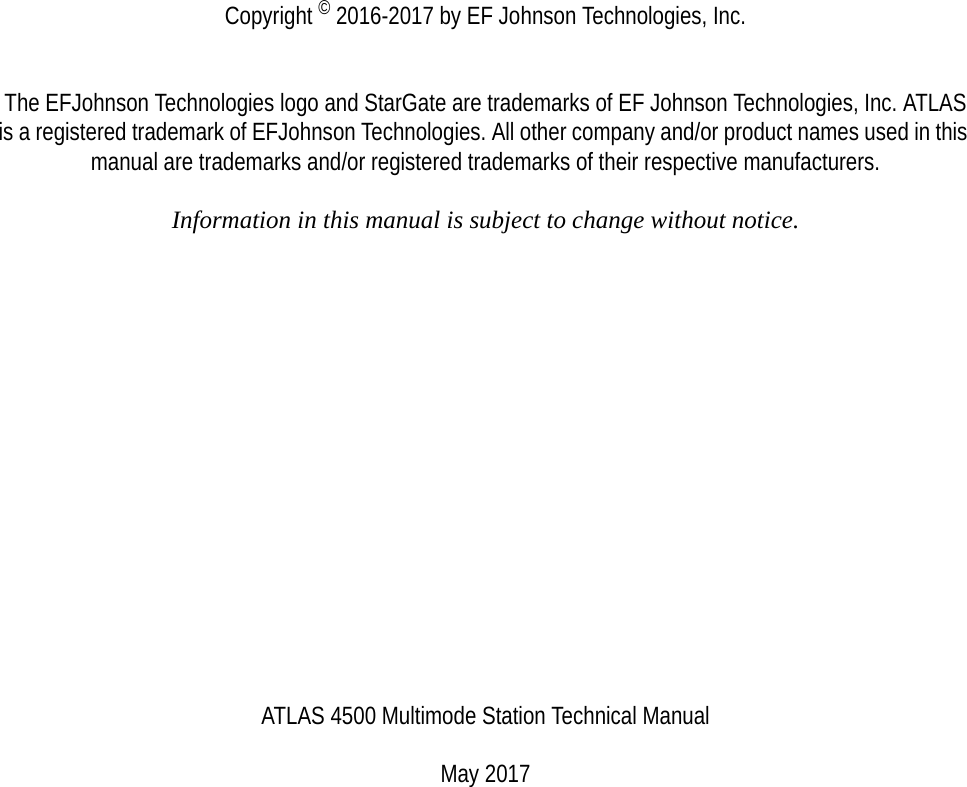 Copyright © 2016-2017 by EF Johnson Technologies, Inc.The EFJohnson Technologies logo and StarGate are trademarks of EF Johnson Technologies, Inc. ATLAS is a registered trademark of EFJohnson Technologies. All other company and/or product names used in this manual are trademarks and/or registered trademarks of their respective manufacturers.Information in this manual is subject to change without notice.ATLAS 4500 Multimode Station Technical ManualMay 2017