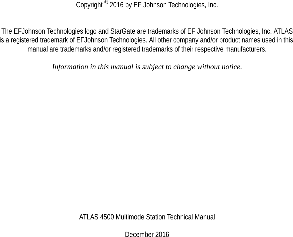 Copyright © 2016 by EF Johnson Technologies, Inc.The EFJohnson Technologies logo and StarGate are trademarks of EF Johnson Technologies, Inc. ATLAS is a registered trademark of EFJohnson Technologies. All other company and/or product names used in this manual are trademarks and/or registered trademarks of their respective manufacturers.Information in this manual is subject to change without notice.ATLAS 4500 Multimode Station Technical ManualDecember 2016