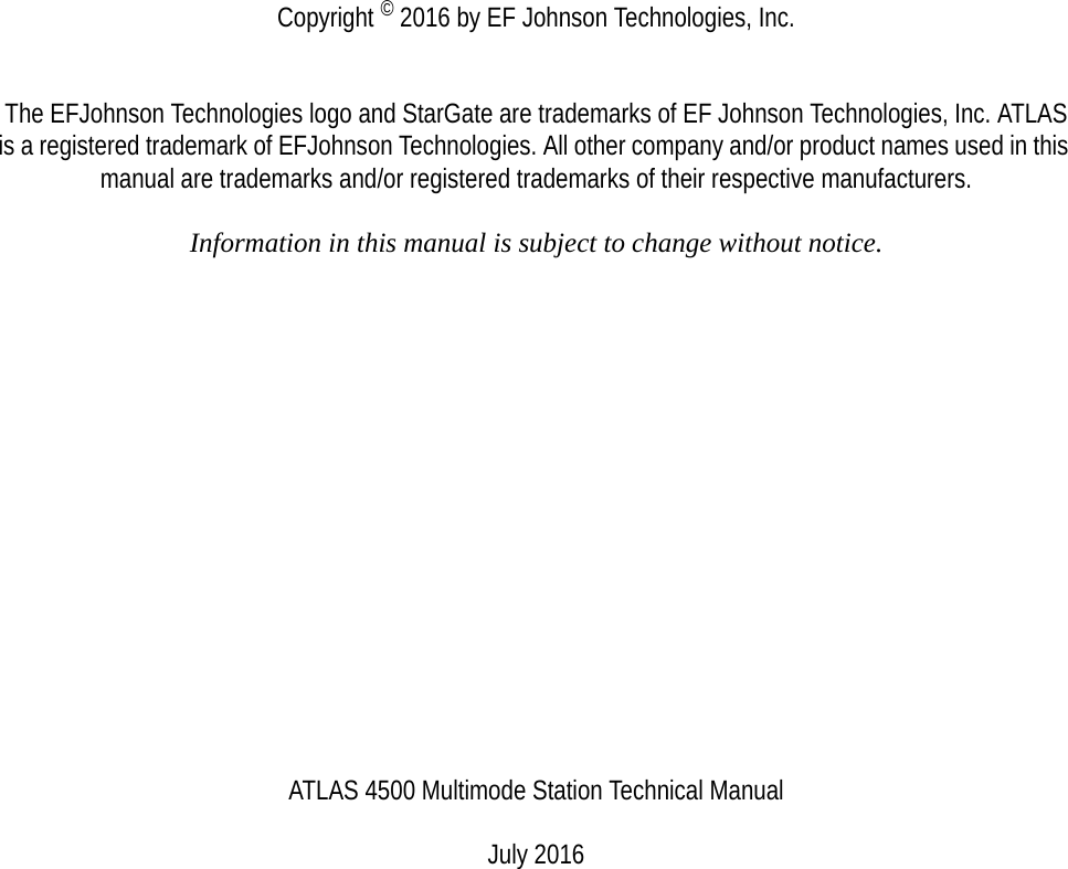 Copyright © 2016 by EF Johnson Technologies, Inc.The EFJohnson Technologies logo and StarGate are trademarks of EF Johnson Technologies, Inc. ATLAS is a registered trademark of EFJohnson Technologies. All other company and/or product names used in this manual are trademarks and/or registered trademarks of their respective manufacturers.Information in this manual is subject to change without notice.ATLAS 4500 Multimode Station Technical ManualJuly 2016