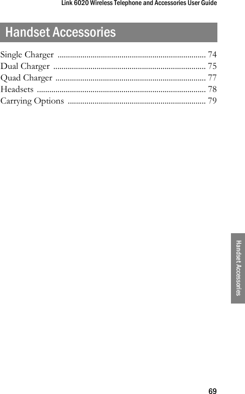 Link 6020 Wireless Telephone and Accessories User Guide69Handset AccessoriesHandset AccessoriesSingle Charger  ........................................................................ 74Dual Charger  .......................................................................... 75Quad Charger ......................................................................... 77Headsets .................................................................................. 78Carrying Options  ................................................................... 79