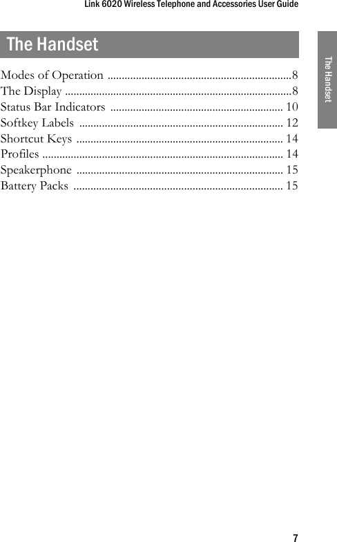 Link 6020 Wireless Telephone and Accessories User Guide7The HandsetThe HandsetModes of Operation .................................................................8The Display ................................................................................8Status Bar Indicators  ............................................................. 10Softkey Labels  ........................................................................ 12Shortcut Keys ......................................................................... 14Profiles ..................................................................................... 14Speakerphone ......................................................................... 15Battery Packs  .......................................................................... 15