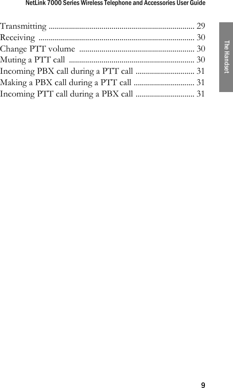 NetLink 7000 Series Wireless Telephone and Accessories User Guide9The HandsetTransmitting ........................................................................ 29Receiving ............................................................................. 30Change PTT volume  ......................................................... 30Muting a PTT call  .............................................................. 30Incoming PBX call during a PTT call ............................. 31Making a PBX call during a PTT call .............................. 31Incoming PTT call during a PBX call ............................. 31