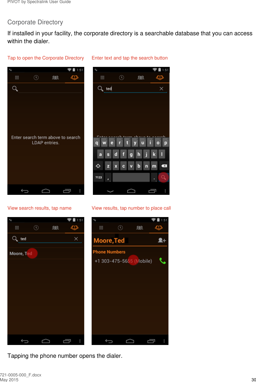 PIVOT by Spectralink User Guide 721-0005-000_F.docx May 2015 30 Corporate Directory If installed in your facility, the corporate directory is a searchable database that you can access within the dialer. Tap to open the Corporate Directory  Enter text and tap the search button        View search results, tap name  View results, tap number to place call    Tapping the phone number opens the dialer. 