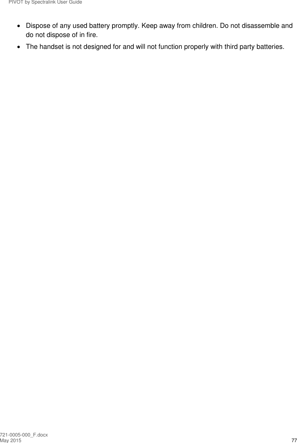PIVOT by Spectralink User Guide 721-0005-000_F.docx May 2015 77   Dispose of any used battery promptly. Keep away from children. Do not disassemble and do not dispose of in fire.   The handset is not designed for and will not function properly with third party batteries.  