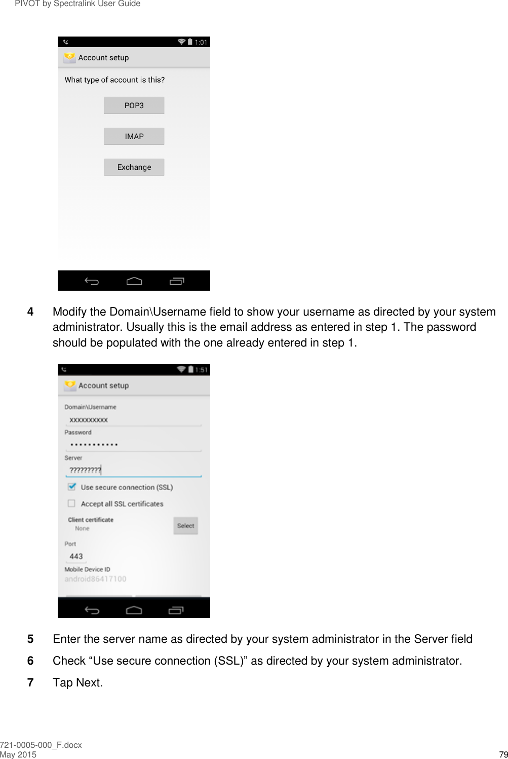 PIVOT by Spectralink User Guide 721-0005-000_F.docx May 2015 79  4  Modify the Domain\Username field to show your username as directed by your system administrator. Usually this is the email address as entered in step 1. The password should be populated with the one already entered in step 1.  5  Enter the server name as directed by your system administrator in the Server field 6  Check “Use secure connection (SSL)” as directed by your system administrator. 7  Tap Next.   