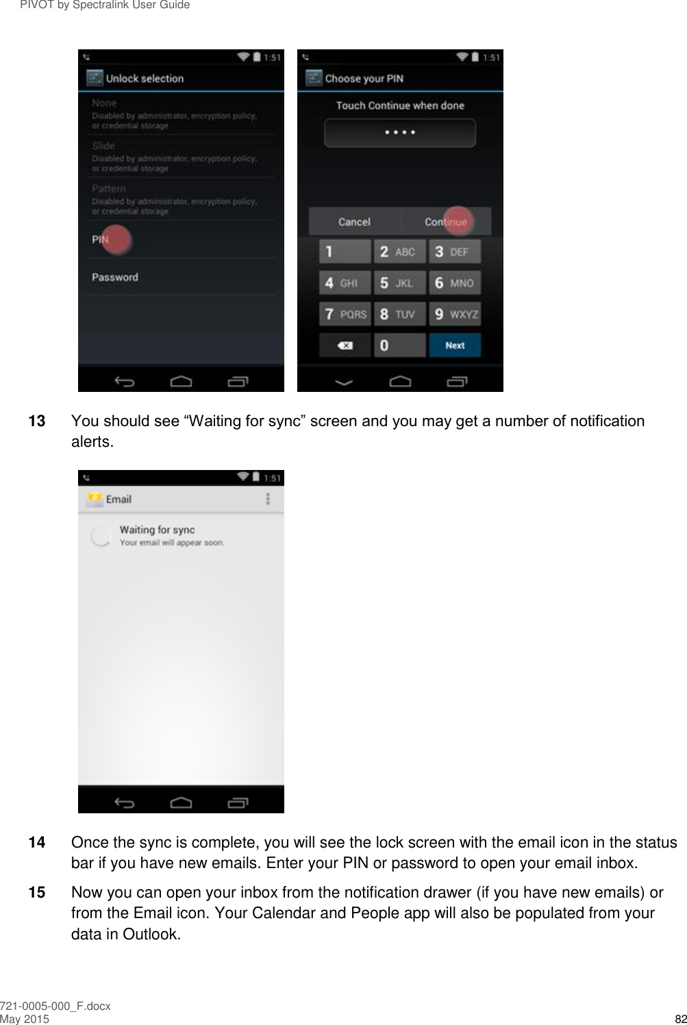 PIVOT by Spectralink User Guide 721-0005-000_F.docx May 2015 82    13 You should see “Waiting for sync” screen and you may get a number of notification alerts.   14 Once the sync is complete, you will see the lock screen with the email icon in the status bar if you have new emails. Enter your PIN or password to open your email inbox. 15 Now you can open your inbox from the notification drawer (if you have new emails) or from the Email icon. Your Calendar and People app will also be populated from your data in Outlook.  