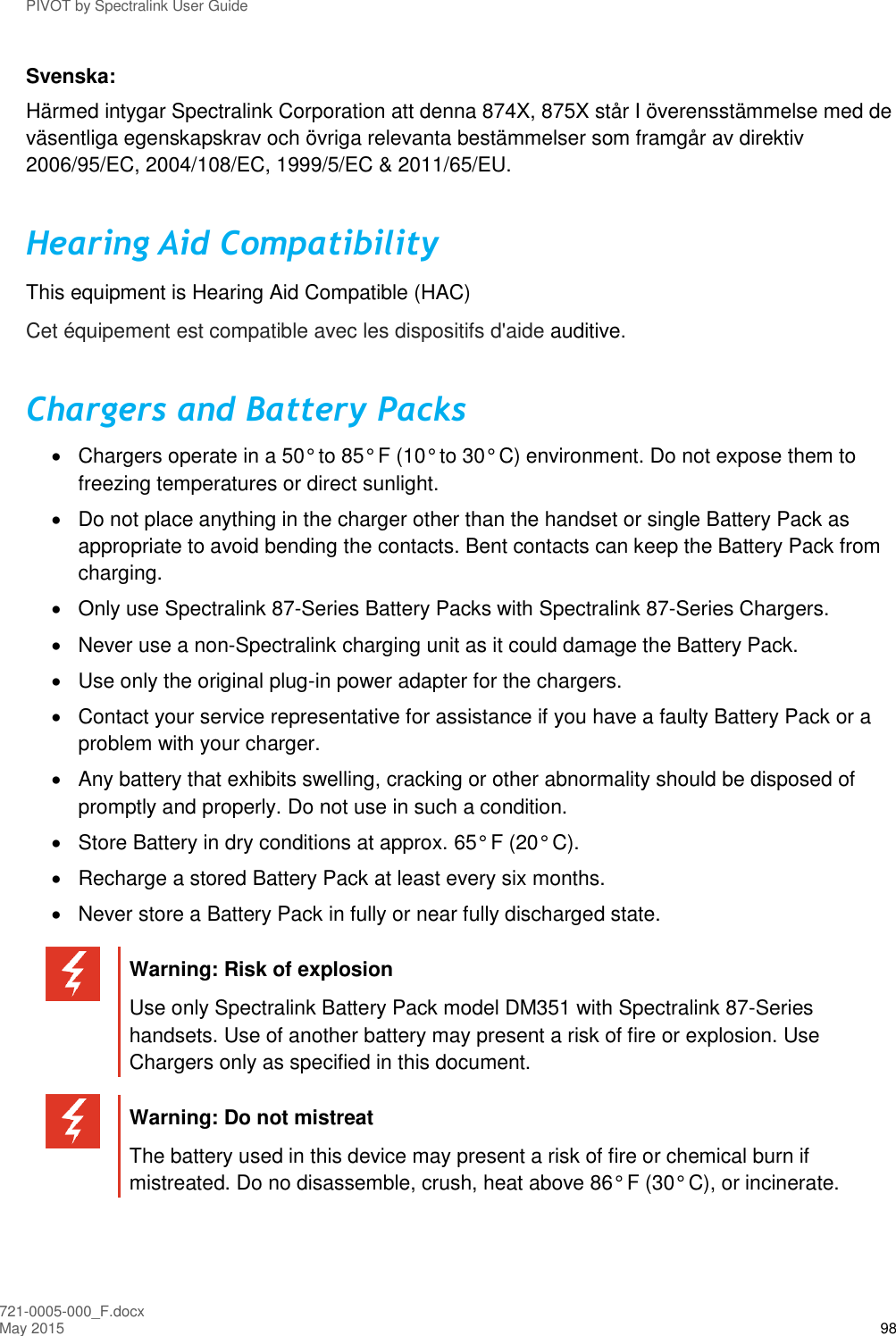 PIVOT by Spectralink User Guide 721-0005-000_F.docx May 2015 98 Svenska: Härmed intygar Spectralink Corporation att denna 874X, 875X står I överensstämmelse med de väsentliga egenskapskrav och övriga relevanta bestämmelser som framgår av direktiv 2006/95/EC, 2004/108/EC, 1999/5/EC &amp; 2011/65/EU. Hearing Aid Compatibility This equipment is Hearing Aid Compatible (HAC) Cet équipement est compatible avec les dispositifs d&apos;aide auditive. Chargers and Battery Packs   Chargers operate in a 50° to 85° F (10° to 30° C) environment. Do not expose them to freezing temperatures or direct sunlight.   Do not place anything in the charger other than the handset or single Battery Pack as appropriate to avoid bending the contacts. Bent contacts can keep the Battery Pack from charging.   Only use Spectralink 87-Series Battery Packs with Spectralink 87-Series Chargers.   Never use a non-Spectralink charging unit as it could damage the Battery Pack.   Use only the original plug-in power adapter for the chargers.   Contact your service representative for assistance if you have a faulty Battery Pack or a problem with your charger.    Any battery that exhibits swelling, cracking or other abnormality should be disposed of promptly and properly. Do not use in such a condition.   Store Battery in dry conditions at approx. 65° F (20° C).   Recharge a stored Battery Pack at least every six months.   Never store a Battery Pack in fully or near fully discharged state.   Warning: Risk of explosion Use only Spectralink Battery Pack model DM351 with Spectralink 87-Series handsets. Use of another battery may present a risk of fire or explosion. Use Chargers only as specified in this document.   Warning: Do not mistreat The battery used in this device may present a risk of fire or chemical burn if mistreated. Do no disassemble, crush, heat above 86° F (30° C), or incinerate.   
