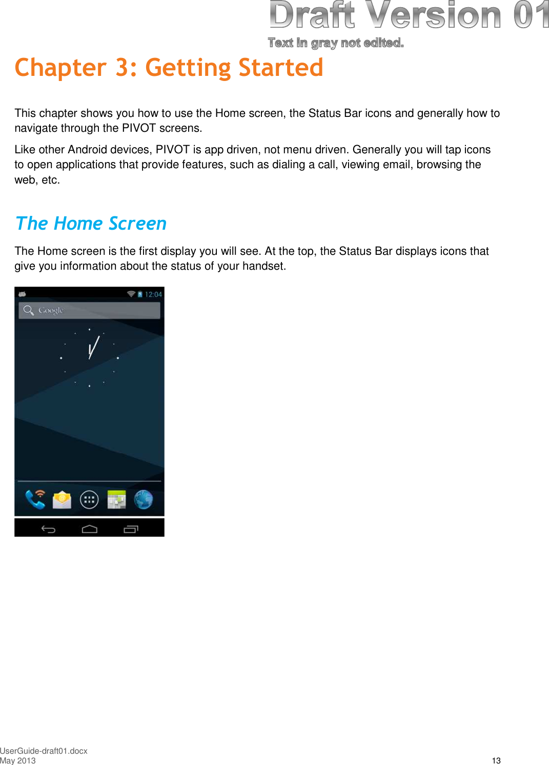 UserGuide-draft01.docxMay 2013 13Chapter 3: Getting StartedThis chapter shows you how to use the Home screen, the Status Bar icons and generally how tonavigate through the PIVOT screens.Like other Android devices, PIVOT is app driven, not menu driven. Generally you will tap iconsto open applications that provide features, such as dialing a call, viewing email, browsing theweb, etc.The Home ScreenThe Home screen is the first display you will see. At the top, the Status Bar displays icons thatgive you information about the status of your handset.