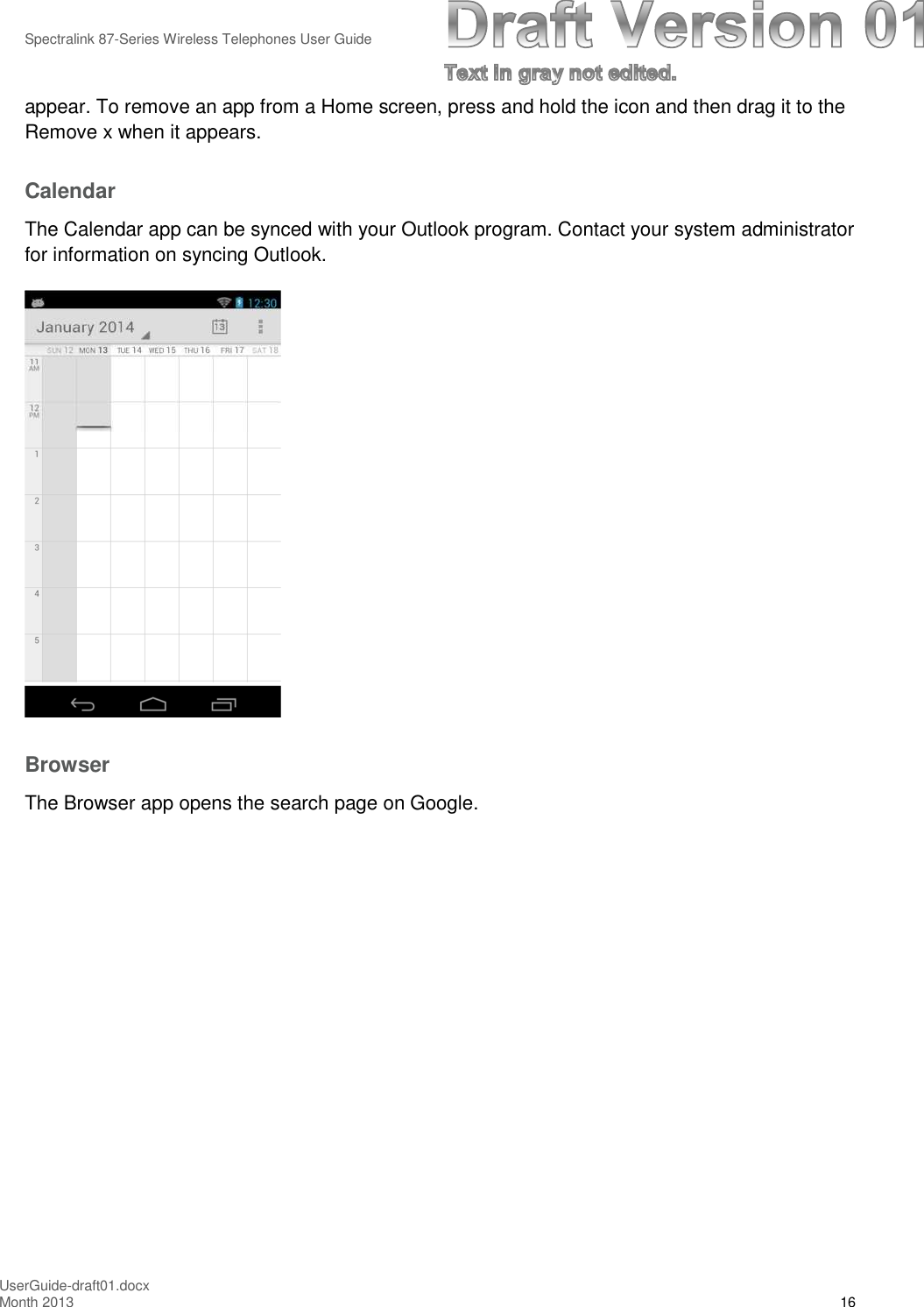 Spectralink 87-Series Wireless Telephones User GuideUserGuide-draft01.docxMonth 2013 16appear. To remove an app from a Home screen, press and hold the icon and then drag it to theRemove x when it appears.CalendarThe Calendar app can be synced with your Outlook program. Contact your system administratorfor information on syncing Outlook.BrowserThe Browser app opens the search page on Google.