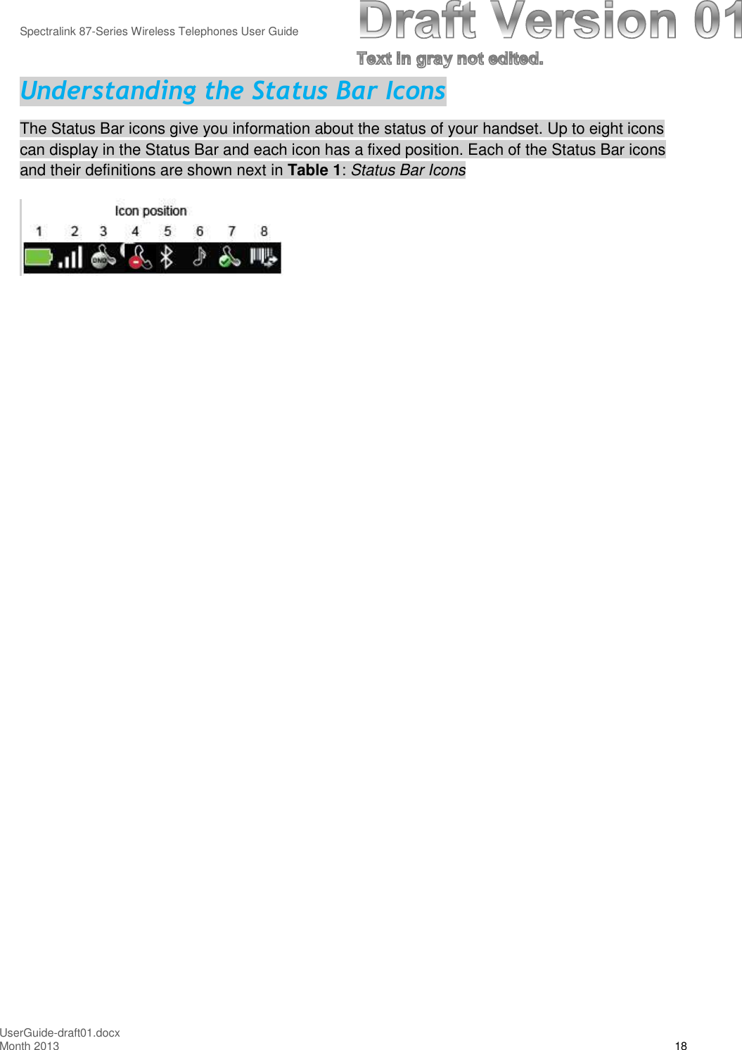 Spectralink 87-Series Wireless Telephones User GuideUserGuide-draft01.docxMonth 2013 18Understanding the Status Bar IconsThe Status Bar icons give you information about the status of your handset. Up to eight iconscan display in the Status Bar and each icon has a fixed position. Each of the Status Bar iconsand their definitions are shown next in Table 1:Status Bar Icons