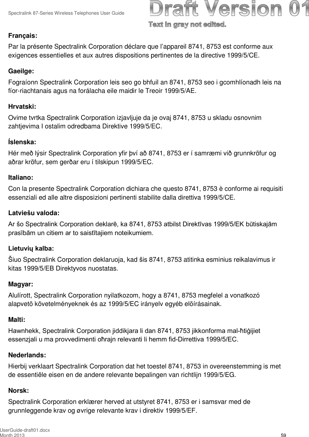 Spectralink 87-Series Wireless Telephones User GuideUserGuide-draft01.docxMonth 2013 59Français:Par la présente Spectralink Corporation déclare que l’appareil 8741, 8753 est conforme auxexigences essentielles et aux autres dispositions pertinentes de la directive 1999/5/CE.Gaeilge:Fograíonn Spectralink Corporation leis seo go bhfuil an 8741, 8753 seo i gcomhlíonadh leis nafíor-riachtanais agus na forálacha eile maidir le Treoir 1999/5/AE.Hrvatski:Ovime tvrtka Spectralink Corporation izjavljuje da je ovaj 8741, 8753 u skladu osnovnimzahtjevima I ostalim odredbama Direktive 1999/5/EC.Íslenska:Hér með lýsir Spectralink Corporation yfir því að 8741, 8753 er í samræmi við grunnkröfur ogaðrar kröfur, sem gerðar eru í tilskipun 1999/5/EC.Italiano:Con la presente Spectralink Corporation dichiara che questo 8741, 8753 è conforme ai requisitiessenziali ed alle altre disposizioni pertinenti stabilite dalla direttiva 1999/5/CE.Latviešu valoda:Ar šo Spectralink Corporation deklarē, ka 8741, 8753 atbilst Direktīvas 1999/5/EK būtiskajām prasībām un citiem ar to saistītajiem noteikumiem. Lietuvių kalba: Šiuo Spectralink Corporation deklaruoja, kad šis 8741, 8753 atitinka esminius reikalavimus irkitas 1999/5/EB Direktyvos nuostatas.Magyar:Alulírott, Spectralink Corporation nyilatkozom, hogy a 8741, 8753 megfelel a vonatkozóalapvetõ követelményeknek és az 1999/5/EC irányelv egyéb elõírásainak.Malti:Hawnhekk, Spectralink Corporation jiddikjara li dan 8741, 8753 jikkonforma mal-ħtiġijiet essenzjali u ma provvedimenti oħrajn relevanti li hemm fid-Dirrettiva 1999/5/EC. Nederlands:Hierbij verklaart Spectralink Corporation dat het toestel 8741, 8753 in overeenstemming is metde essentiële eisen en de andere relevante bepalingen van richtlijn 1999/5/EG.Norsk:Spectralink Corporation erklærer herved at utstyret 8741, 8753 er i samsvar med degrunnleggende krav og øvrige relevante krav i direktiv 1999/5/EF.