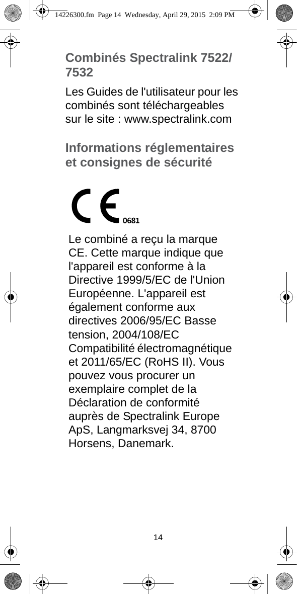 14Combinés Spectralink 7522/7532Les Guides de l&apos;utilisateur pour les combinés sont téléchargeables sur le site : www.spectralink.comInformations réglementaires et consignes de sécuritéLe combiné a reçu la marque CE. Cette marque indique que l&apos;appareil est conforme à la Directive 1999/5/EC de l&apos;Union Européenne. L&apos;appareil est également conforme aux directives 2006/95/EC Basse tension, 2004/108/EC Compatibilité électromagnétique et 2011/65/EC (RoHS II). Vous pouvez vous procurer un exemplaire complet de la Déclaration de conformité auprès de Spectralink Europe ApS, Langmarksvej 34, 8700 Horsens, Danemark.14226300.fm  Page 14  Wednesday, April 29, 2015  2:09 PM