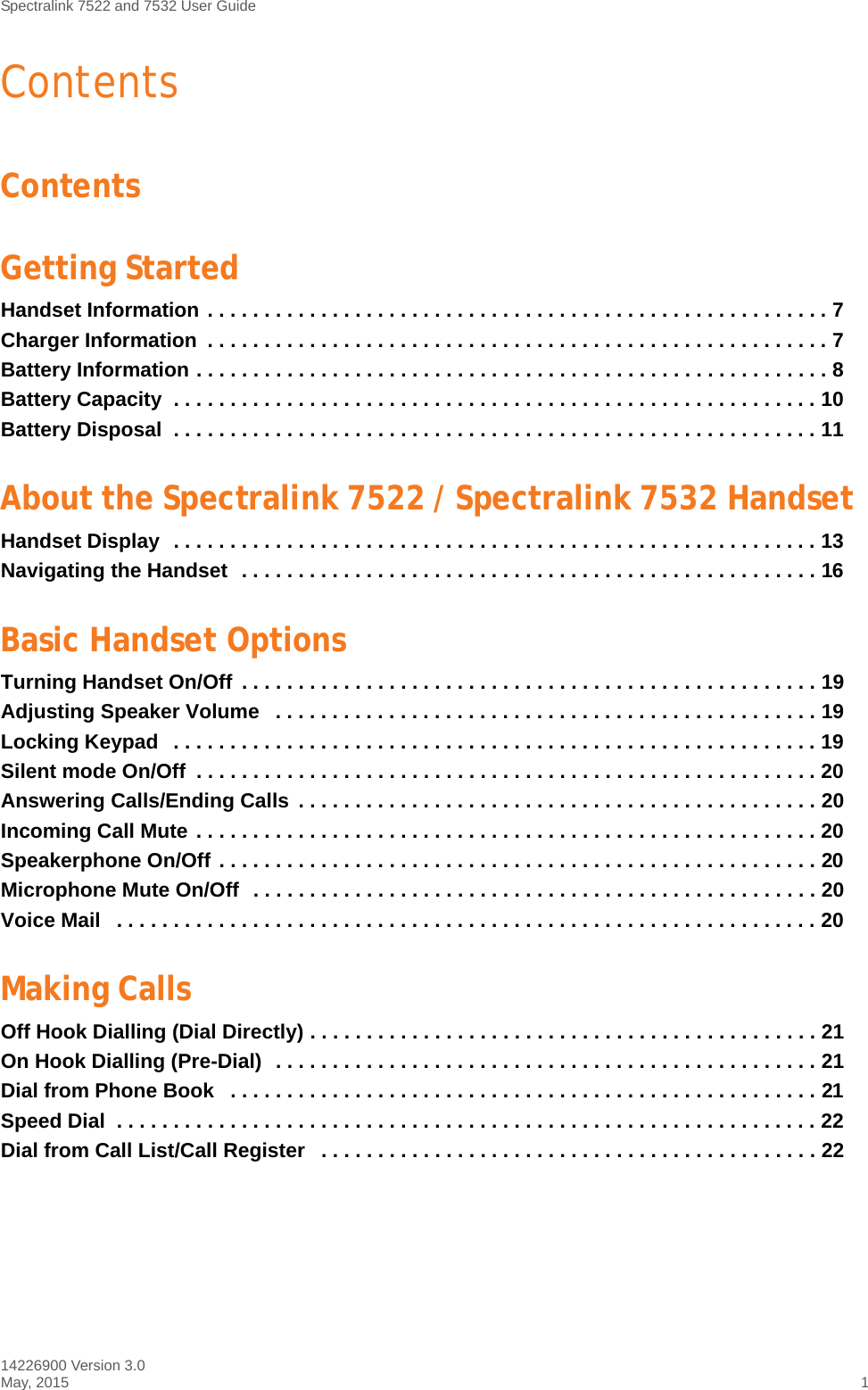 Spectralink 7522 and 7532 User Guide14226900 Version 3.0May, 2015 1ContentsContentsGetting StartedHandset Information . . . . . . . . . . . . . . . . . . . . . . . . . . . . . . . . . . . . . . . . . . . . . . . . . . . . . . . 7Charger Information  . . . . . . . . . . . . . . . . . . . . . . . . . . . . . . . . . . . . . . . . . . . . . . . . . . . . . . . 7Battery Information . . . . . . . . . . . . . . . . . . . . . . . . . . . . . . . . . . . . . . . . . . . . . . . . . . . . . . . . 8Battery Capacity  . . . . . . . . . . . . . . . . . . . . . . . . . . . . . . . . . . . . . . . . . . . . . . . . . . . . . . . . . 10Battery Disposal  . . . . . . . . . . . . . . . . . . . . . . . . . . . . . . . . . . . . . . . . . . . . . . . . . . . . . . . . . 11About the Spectralink 7522 / Spectralink 7532 HandsetHandset Display  . . . . . . . . . . . . . . . . . . . . . . . . . . . . . . . . . . . . . . . . . . . . . . . . . . . . . . . . . 13Navigating the Handset  . . . . . . . . . . . . . . . . . . . . . . . . . . . . . . . . . . . . . . . . . . . . . . . . . . . 16Basic Handset OptionsTurning Handset On/Off  . . . . . . . . . . . . . . . . . . . . . . . . . . . . . . . . . . . . . . . . . . . . . . . . . . . 19Adjusting Speaker Volume   . . . . . . . . . . . . . . . . . . . . . . . . . . . . . . . . . . . . . . . . . . . . . . . . 19Locking Keypad   . . . . . . . . . . . . . . . . . . . . . . . . . . . . . . . . . . . . . . . . . . . . . . . . . . . . . . . . . 19Silent mode On/Off  . . . . . . . . . . . . . . . . . . . . . . . . . . . . . . . . . . . . . . . . . . . . . . . . . . . . . . . 20Answering Calls/Ending Calls  . . . . . . . . . . . . . . . . . . . . . . . . . . . . . . . . . . . . . . . . . . . . . . 20Incoming Call Mute . . . . . . . . . . . . . . . . . . . . . . . . . . . . . . . . . . . . . . . . . . . . . . . . . . . . . . . 20Speakerphone On/Off . . . . . . . . . . . . . . . . . . . . . . . . . . . . . . . . . . . . . . . . . . . . . . . . . . . . . 20Microphone Mute On/Off  . . . . . . . . . . . . . . . . . . . . . . . . . . . . . . . . . . . . . . . . . . . . . . . . . . 20Voice Mail   . . . . . . . . . . . . . . . . . . . . . . . . . . . . . . . . . . . . . . . . . . . . . . . . . . . . . . . . . . . . . . 20Making CallsOff Hook Dialling (Dial Directly) . . . . . . . . . . . . . . . . . . . . . . . . . . . . . . . . . . . . . . . . . . . . . 21On Hook Dialling (Pre-Dial)  . . . . . . . . . . . . . . . . . . . . . . . . . . . . . . . . . . . . . . . . . . . . . . . . 21Dial from Phone Book   . . . . . . . . . . . . . . . . . . . . . . . . . . . . . . . . . . . . . . . . . . . . . . . . . . . . 21Speed Dial  . . . . . . . . . . . . . . . . . . . . . . . . . . . . . . . . . . . . . . . . . . . . . . . . . . . . . . . . . . . . . . 22Dial from Call List/Call Register   . . . . . . . . . . . . . . . . . . . . . . . . . . . . . . . . . . . . . . . . . . . . 22