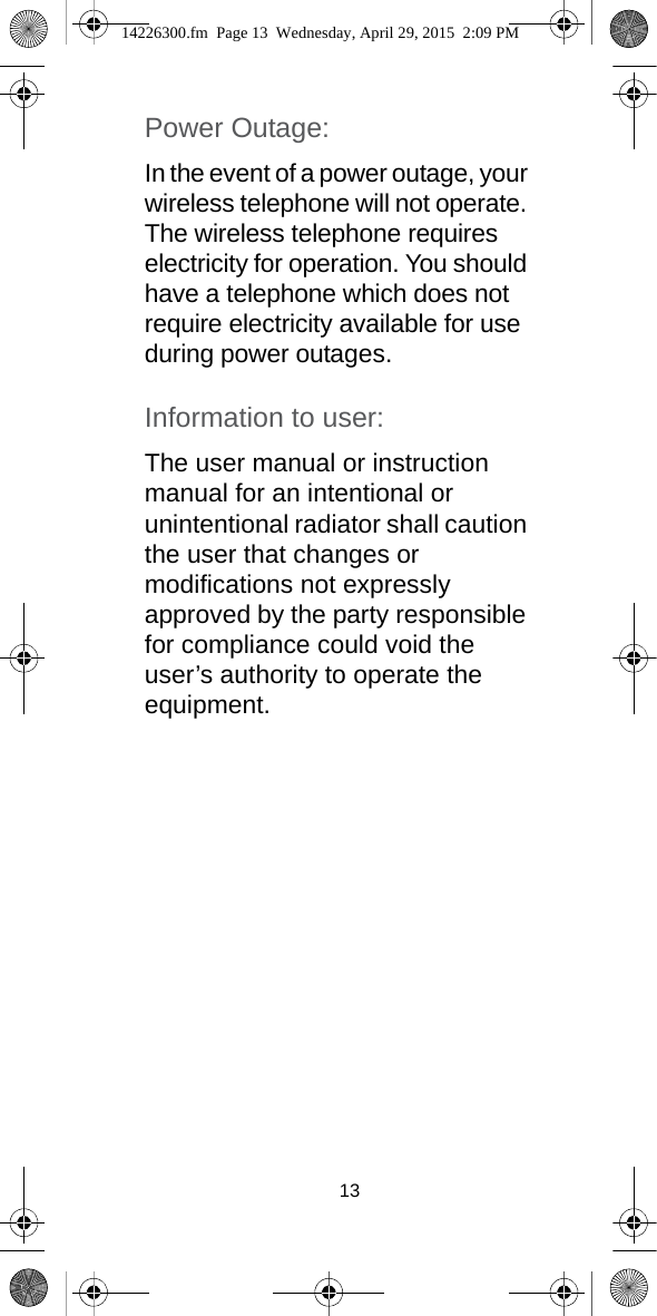 13Power Outage: In the event of a power outage, your wireless telephone will not operate. The wireless telephone requires electricity for operation. You should have a telephone which does not require electricity available for use during power outages.Information to user: The user manual or instruction manual for an intentional or unintentional radiator shall caution the user that changes or modifications not expressly approved by the party responsible for compliance could void the user’s authority to operate the equipment.14226300.fm  Page 13  Wednesday, April 29, 2015  2:09 PM