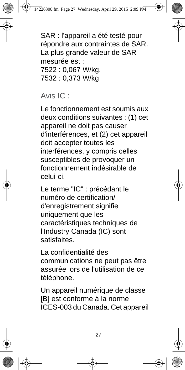 27SAR : l&apos;appareil a été testé pour répondre aux contraintes de SAR. La plus grande valeur de SAR mesurée est :7522 : 0,067 W/kg.7532 : 0,373 W/kgAvis IC :Le fonctionnement est soumis aux deux conditions suivantes : (1) cet appareil ne doit pas causer d&apos;interférences, et (2) cet appareil doit accepter toutes les interférences, y compris celles susceptibles de provoquer un fonctionnement indésirable de celui-ci.Le terme &quot;IC&quot; : précédant le numéro de certification/d&apos;enregistrement signifie uniquement que les caractéristiques techniques de l&apos;Industry Canada (IC) sont satisfaites.La confidentialité des communications ne peut pas être assurée lors de l&apos;utilisation de ce téléphone.Un appareil numérique de classe [B] est conforme à la norme ICES-003 du Canada. Cet appareil 14226300.fm  Page 27  Wednesday, April 29, 2015  2:09 PM