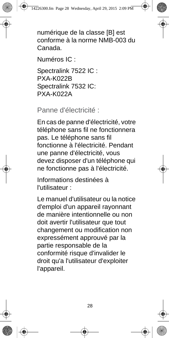 28numérique de la classe [B] est conforme à la norme NMB-003 du Canada.Numéros IC :Spectralink 7522 IC : PXA-K022BSpectralink 7532 IC:PXA-K022APanne d&apos;électricité :En cas de panne d&apos;électricité, votre téléphone sans fil ne fonctionnera pas. Le téléphone sans fil fonctionne à l&apos;électricité. Pendant une panne d&apos;électricité, vous devez disposer d&apos;un téléphone qui ne fonctionne pas à l&apos;électricité.Informations destinées à l&apos;utilisateur :Le manuel d&apos;utilisateur ou la notice d&apos;emploi d&apos;un appareil rayonnant de manière intentionnelle ou non doit avertir l&apos;utilisateur que tout changement ou modification non expressément approuvé par la partie responsable de la conformité risque d&apos;invalider le droit qu&apos;a l&apos;utilisateur d&apos;exploiter l&apos;appareil.14226300.fm  Page 28  Wednesday, April 29, 2015  2:09 PM