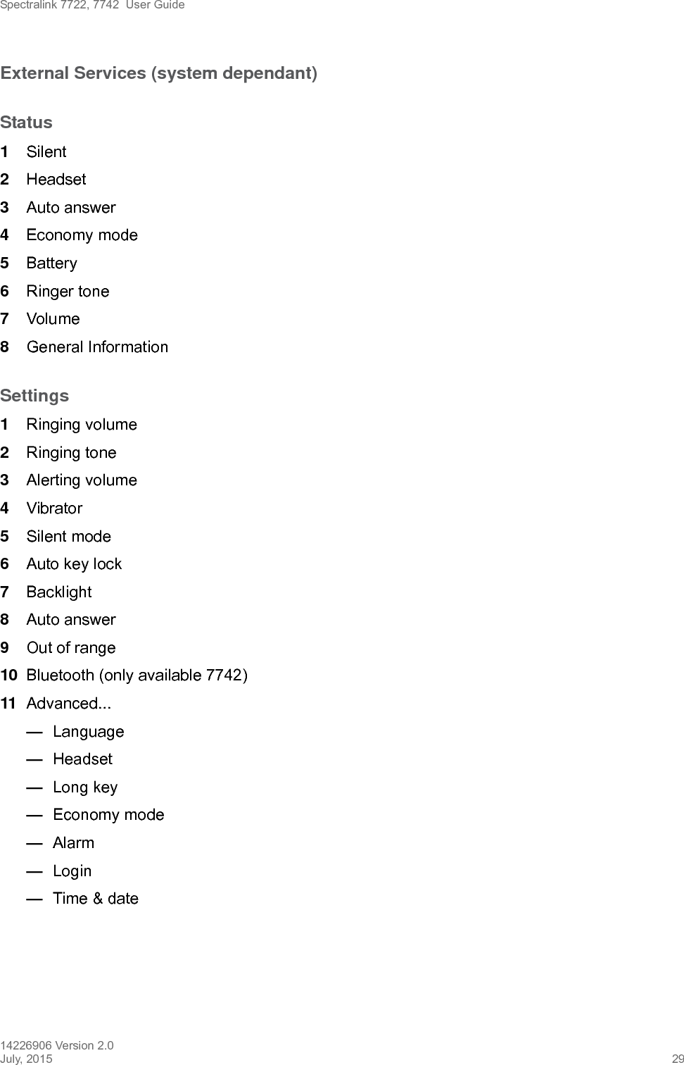 Spectralink 7722, 7742  User Guide14226906 Version 2.0July, 2015 29External Services (system dependant)Status1Silent2Headset3Auto answer4Economy mode5Battery6Ringer tone 7Volume8General InformationSettings1Ringing volume2Ringing tone3Alerting volume4Vibrator5Silent mode6Auto key lock7Backlight8Auto answer9Out of range10 Bluetooth (only available 7742)11 Advanced...—Language—Headset—Long key—Economy mode—Alarm—Login—Time &amp; date