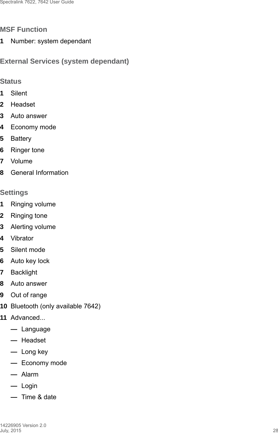 Spectralink 7622, 7642 User Guide14226905 Version 2.0July, 2015 28MSF Function1Number: system dependantExternal Services (system dependant)Status1Silent2Headset3Auto answer4Economy mode5Battery6Ringer tone 7Volume8General InformationSettings1Ringing volume2Ringing tone3Alerting volume4Vibrator 5Silent mode6Auto key lock7Backlight8Auto answer 9Out of range10 Bluetooth (only available 7642)11 Advanced...—Language—Headset —Long key—Economy mode—Alarm —Login—Time &amp; date