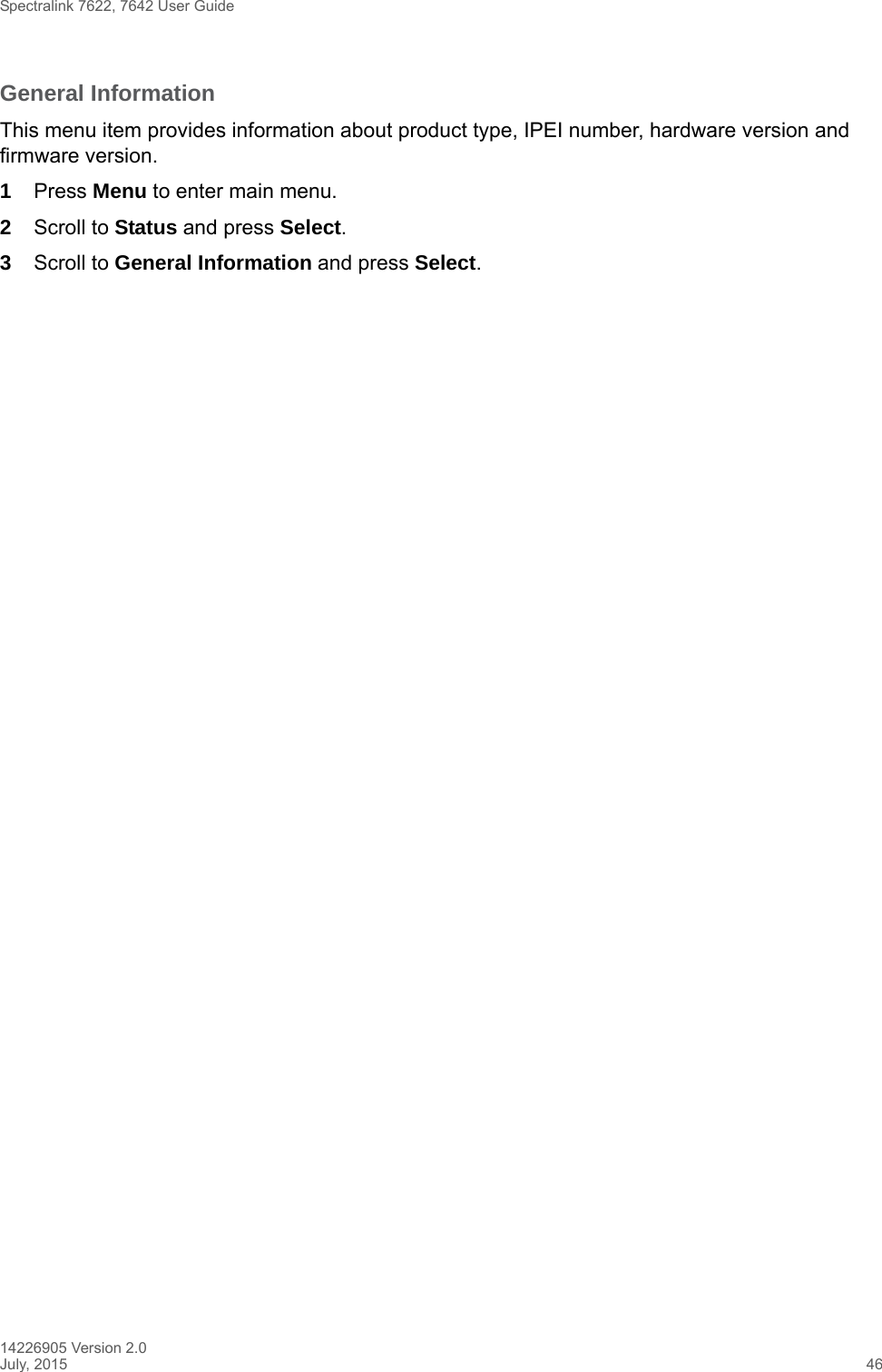 Spectralink 7622, 7642 User Guide14226905 Version 2.0July, 2015 46General InformationThis menu item provides information about product type, IPEI number, hardware version and firmware version.1Press Menu to enter main menu.2Scroll to Status and press Select.3Scroll to General Information and press Select.