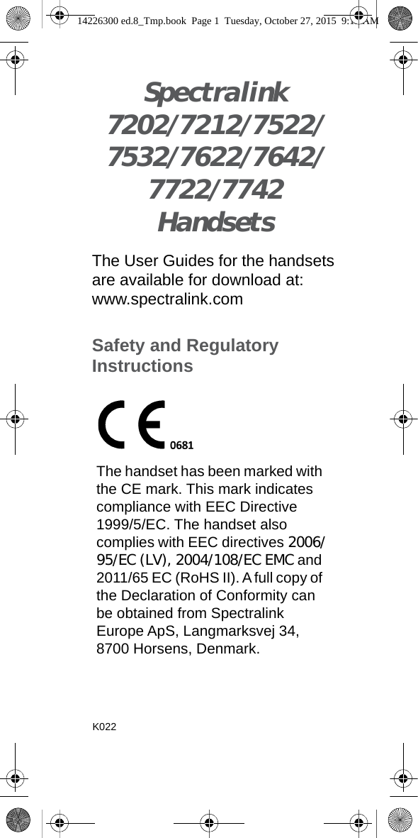 Spectralink7202/7212/7522/7532/7622/7642/7722/7742HandsetsThe User Guides for the handsets are available for download at: www.spectralink.comSafety and Regulatory InstructionsThe handset has been marked with the CE mark. This mark indicates compliance with EEC Directive 1999/5/EC. The handset also complies with EEC directives 2006/95/EC (LV), 2004/108/EC EMC and 2011/65 EC (RoHS II). A full copy of the Declaration of Conformity can be obtained from Spectralink Europe ApS, Langmarksvej 34, 8700 Horsens, Denmark.K02214226300 ed.8_Tmp.book  Page 1  Tuesday, October 27, 2015  9:12 AM