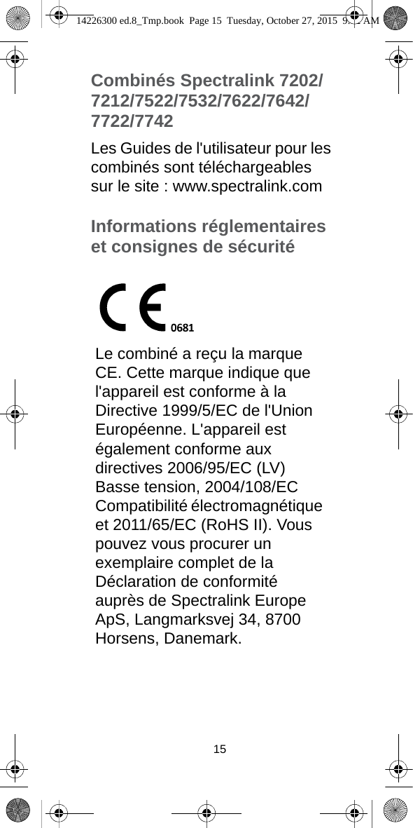 15Combinés Spectralink 7202/7212/7522/7532/7622/7642/7722/7742Les Guides de l&apos;utilisateur pour les combinés sont téléchargeables sur le site : www.spectralink.comInformations réglementaires et consignes de sécuritéLe combiné a reçu la marque CE. Cette marque indique que l&apos;appareil est conforme à la Directive 1999/5/EC de l&apos;Union Européenne. L&apos;appareil est également conforme aux directives 2006/95/EC (LV) Basse tension, 2004/108/EC Compatibilité électromagnétique et 2011/65/EC (RoHS II). Vous pouvez vous procurer un exemplaire complet de la Déclaration de conformité auprès de Spectralink Europe ApS, Langmarksvej 34, 8700 Horsens, Danemark.14226300 ed.8_Tmp.book  Page 15  Tuesday, October 27, 2015  9:12 AM