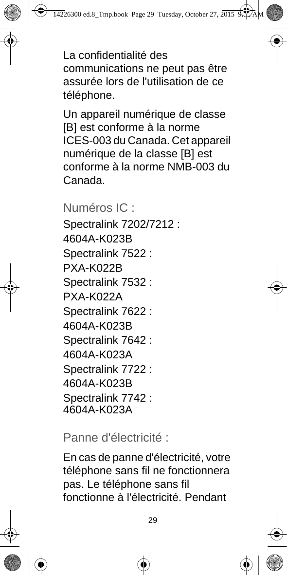 29La confidentialité des communications ne peut pas être assurée lors de l&apos;utilisation de ce téléphone.Un appareil numérique de classe [B] est conforme à la norme ICES-003 du Canada. Cet appareil numérique de la classe [B] est conforme à la norme NMB-003 du Canada.Numéros IC :Spectralink 7202/7212 :4604A-K023BSpectralink 7522 :PXA-K022BSpectralink 7532 :PXA-K022ASpectralink 7622 :4604A-K023BSpectralink 7642 :4604A-K023ASpectralink 7722 :4604A-K023BSpectralink 7742 :4604A-K023APanne d&apos;électricité :En cas de panne d&apos;électricité, votre téléphone sans fil ne fonctionnera pas. Le téléphone sans fil fonctionne à l&apos;électricité. Pendant 14226300 ed.8_Tmp.book  Page 29  Tuesday, October 27, 2015  9:12 AM