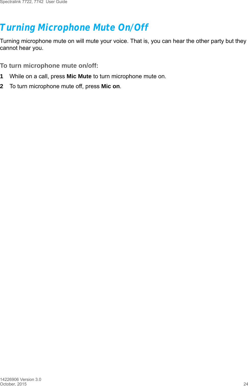 Spectralink 7722, 7742  User Guide14226906 Version 3.0October, 2015 24Turning Microphone Mute On/OffTurning microphone mute on will mute your voice. That is, you can hear the other party but they cannot hear you.To turn microphone mute on/off:1While on a call, press Mic Mute to turn microphone mute on.2To turn microphone mute off, press Mic on. 