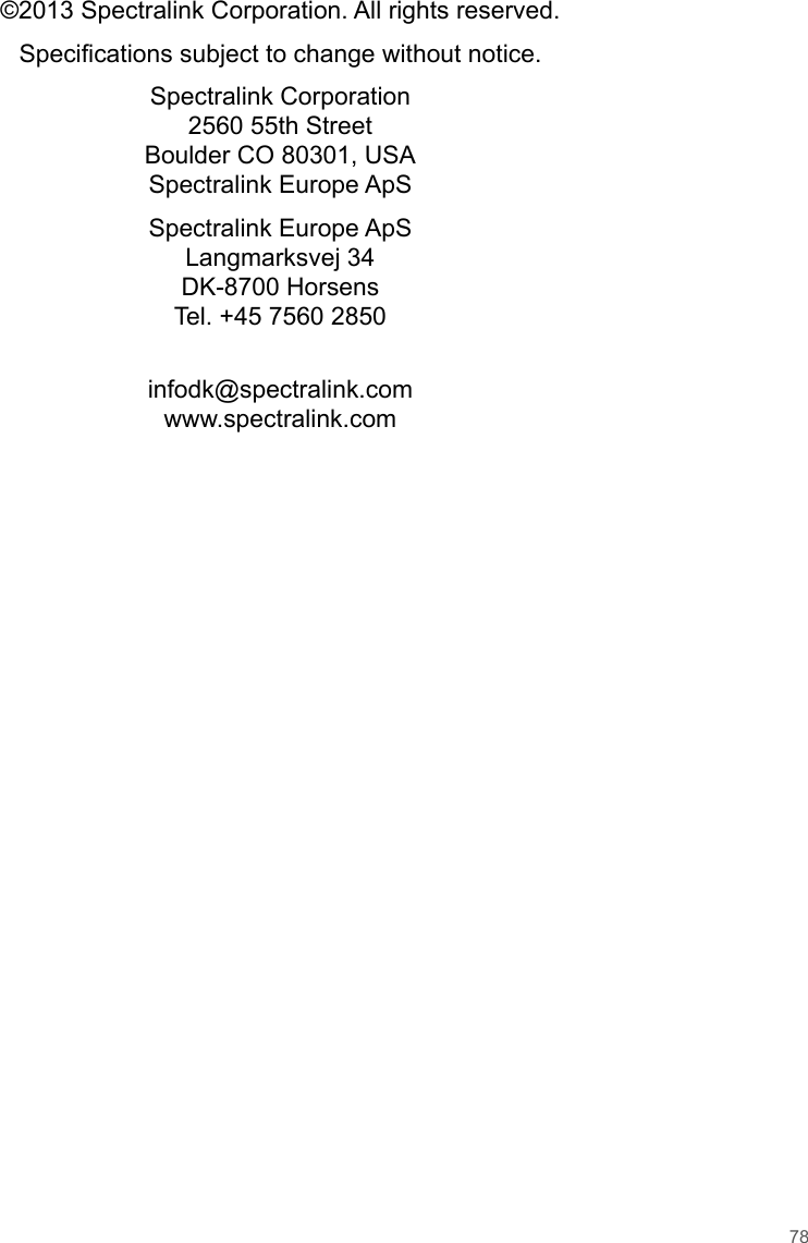 78©2013 Spectralink Corporation. All rights reserved.Specifications subject to change without notice.Spectralink Corporation2560 55th StreetBoulder CO 80301, USASpectralink Europe ApSSpectralink Europe ApSLangmarksvej 34DK-8700 HorsensTel. +45 7560 2850infodk@spectralink.comwww.spectralink.com