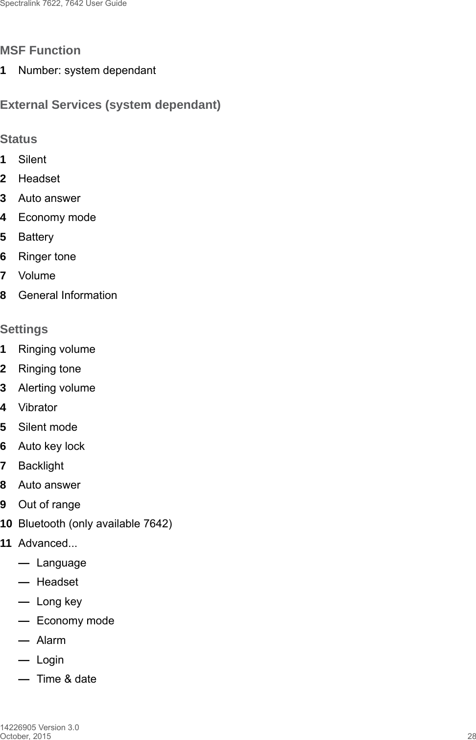 Spectralink 7622, 7642 User Guide14226905 Version 3.0October, 2015 28MSF Function1Number: system dependantExternal Services (system dependant)Status1Silent2Headset3Auto answer4Economy mode5Battery6Ringer tone 7Volume8General InformationSettings1Ringing volume2Ringing tone3Alerting volume4Vibrator 5Silent mode6Auto key lock7Backlight8Auto answer 9Out of range10 Bluetooth (only available 7642)11 Advanced...—Language—Headset —Long key—Economy mode—Alarm —Login—Time &amp; date