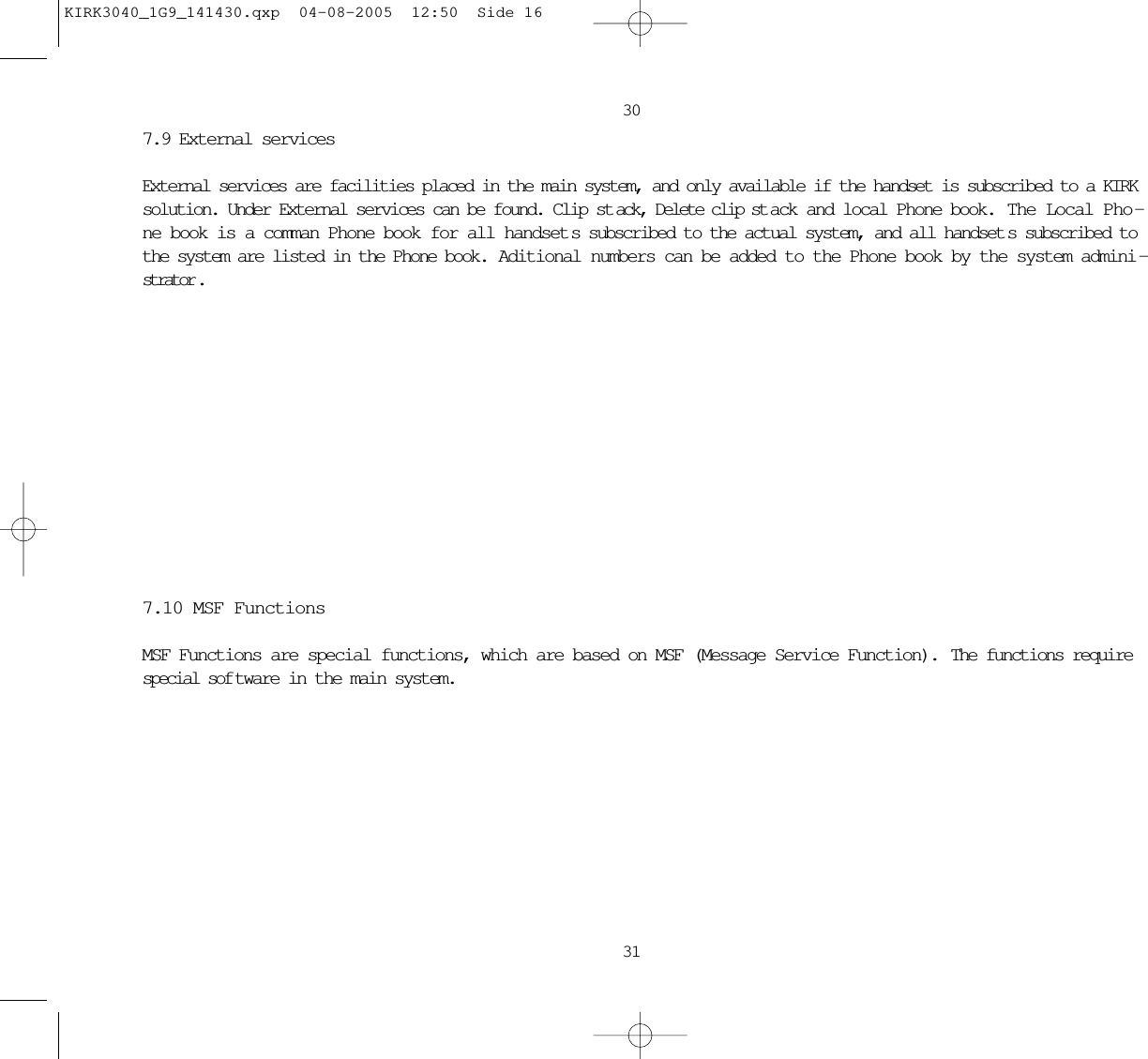 30317.9 External servicesExternal services are facilities placed in the main system, and only available if the handset is subscribed to a KIRKsolution. Under External services can be found. Clip st ack, Delete clip st ack and local Phone book.  The Local Pho -ne book is a comman Phone book for all handset s subscribed to the actual system, and all handset s subscribed tothe system are listed in the Phone book.  Aditional numbers can be added to the Phone book by the system admini -strator .7.10 MSF FunctionsMSF Functions are special functions, which are based on MSF (Message Service Function).  The functions requirespecial sof tware in the main system.KIRK3040_1G9_141430.qxp  04-08-2005  12:50  Side 16