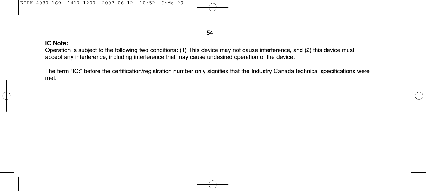 KIRK 4080_1G9  1417 1200  2007-06-12  10:52  Side 29     54  IC Note: Operation is subject to the following two conditions: (1) This device may not cause interference, and (2) this device must accept any interference, including interference that may cause undesired operation of the device.  The term “IC:” before the certification/registration number only signifies that the Industry Canada technical specifications were met. 
