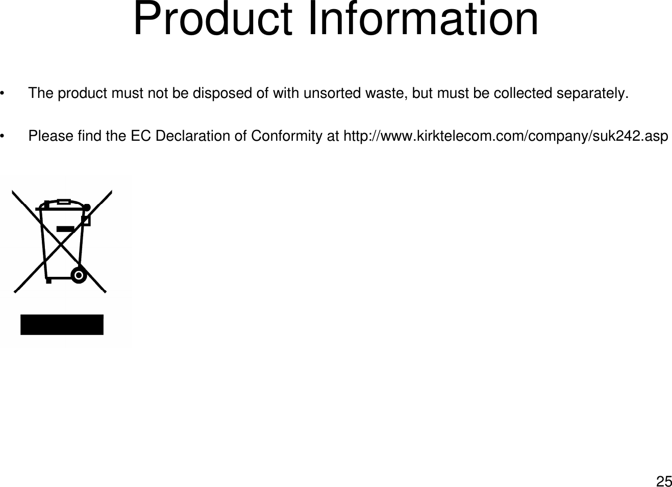 25Product Information• The product must not be disposed of with unsorted waste, but must be collected separately.• Please find the EC Declaration of Conformity at http://www.kirktelecom.com/company/suk242.asp