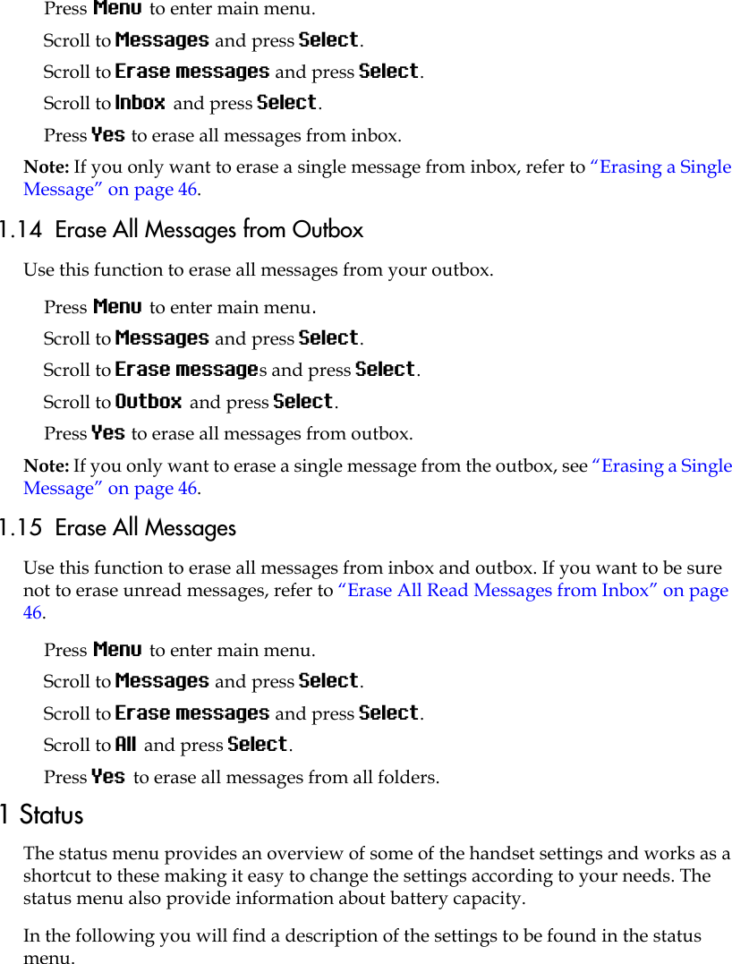 Press Menu to enter main menu.Scroll to Messages and press Select.Scroll to Erase messages and press Select.Scroll to Inbox and press Select.Press Yes to erase all messages from inbox.Note: If you only want to erase a single message from inbox, refer to “Erasing a Single Message” on page 46.1.14  Erase All Messages from OutboxUse this function to erase all messages from your outbox.Press Menu to enter main menu.Scroll to Messages and press Select.Scroll to Erase messages and press Select.Scroll to Outbox and press Select.Press Yes to erase all messages from outbox.Note: If you only want to erase a single message from the outbox, see “Erasing a Single Message” on page 46.1.15  Erase All MessagesUse this function to erase all messages from inbox and outbox. If you want to be sure not to erase unread messages, refer to “Erase All Read Messages from Inbox” on page 46.Press Menu to enter main menu.Scroll to Messages and press Select.Scroll to Erase messages and press Select.Scroll to All and press Select.Press Yes to erase all messages from all folders.1 StatusThe status menu provides an overview of some of the handset settings and works as a shortcut to these making it easy to change the settings according to your needs. The status menu also provide information about battery capacity.In the following you will find a description of the settings to be found in the status menu. 