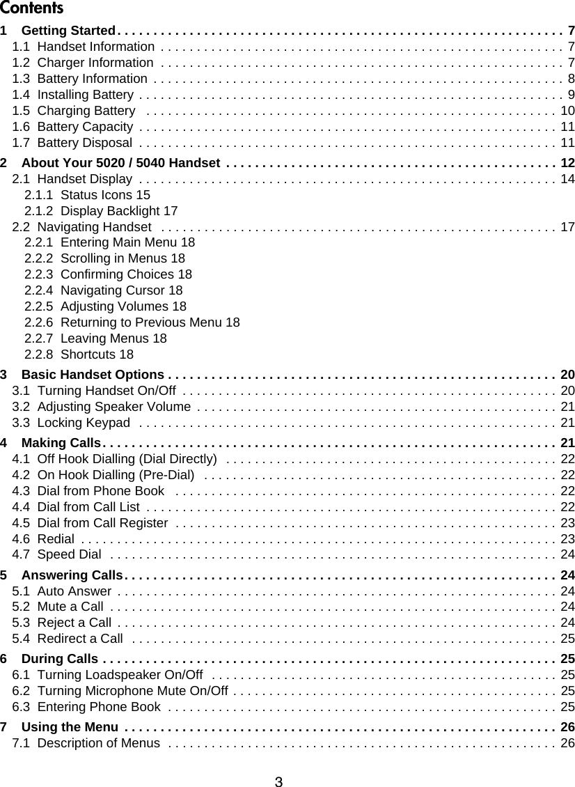 3Contents1    Getting Started. . . . . . . . . . . . . . . . . . . . . . . . . . . . . . . . . . . . . . . . . . . . . . . . . . . . . . . . . . . . . . 71.1  Handset Information . . . . . . . . . . . . . . . . . . . . . . . . . . . . . . . . . . . . . . . . . . . . . . . . . . . . . . . . 71.2  Charger Information  . . . . . . . . . . . . . . . . . . . . . . . . . . . . . . . . . . . . . . . . . . . . . . . . . . . . . . . . 71.3  Battery Information . . . . . . . . . . . . . . . . . . . . . . . . . . . . . . . . . . . . . . . . . . . . . . . . . . . . . . . . . 81.4  Installing Battery . . . . . . . . . . . . . . . . . . . . . . . . . . . . . . . . . . . . . . . . . . . . . . . . . . . . . . . . . . . 91.5  Charging Battery   . . . . . . . . . . . . . . . . . . . . . . . . . . . . . . . . . . . . . . . . . . . . . . . . . . . . . . . . . 101.6  Battery Capacity  . . . . . . . . . . . . . . . . . . . . . . . . . . . . . . . . . . . . . . . . . . . . . . . . . . . . . . . . . . 111.7  Battery Disposal  . . . . . . . . . . . . . . . . . . . . . . . . . . . . . . . . . . . . . . . . . . . . . . . . . . . . . . . . . . 112    About Your 5020 / 5040 Handset  . . . . . . . . . . . . . . . . . . . . . . . . . . . . . . . . . . . . . . . . . . . . . . 122.1  Handset Display  . . . . . . . . . . . . . . . . . . . . . . . . . . . . . . . . . . . . . . . . . . . . . . . . . . . . . . . . . . 142.1.1  Status Icons 152.1.2  Display Backlight 172.2  Navigating Handset  . . . . . . . . . . . . . . . . . . . . . . . . . . . . . . . . . . . . . . . . . . . . . . . . . . . . . . . 172.2.1  Entering Main Menu 182.2.2  Scrolling in Menus 182.2.3  Confirming Choices 182.2.4  Navigating Cursor 182.2.5  Adjusting Volumes 182.2.6  Returning to Previous Menu 182.2.7  Leaving Menus 182.2.8  Shortcuts 183    Basic Handset Options . . . . . . . . . . . . . . . . . . . . . . . . . . . . . . . . . . . . . . . . . . . . . . . . . . . . . . 203.1  Turning Handset On/Off  . . . . . . . . . . . . . . . . . . . . . . . . . . . . . . . . . . . . . . . . . . . . . . . . . . . . 203.2  Adjusting Speaker Volume  . . . . . . . . . . . . . . . . . . . . . . . . . . . . . . . . . . . . . . . . . . . . . . . . . . 213.3  Locking Keypad  . . . . . . . . . . . . . . . . . . . . . . . . . . . . . . . . . . . . . . . . . . . . . . . . . . . . . . . . . . 214    Making Calls. . . . . . . . . . . . . . . . . . . . . . . . . . . . . . . . . . . . . . . . . . . . . . . . . . . . . . . . . . . . . . . 214.1  Off Hook Dialling (Dial Directly)  . . . . . . . . . . . . . . . . . . . . . . . . . . . . . . . . . . . . . . . . . . . . . .  224.2  On Hook Dialling (Pre-Dial)   . . . . . . . . . . . . . . . . . . . . . . . . . . . . . . . . . . . . . . . . . . . . . . . . .  224.3  Dial from Phone Book   . . . . . . . . . . . . . . . . . . . . . . . . . . . . . . . . . . . . . . . . . . . . . . . . . . . . . 224.4  Dial from Call List  . . . . . . . . . . . . . . . . . . . . . . . . . . . . . . . . . . . . . . . . . . . . . . . . . . . . . . . . . 224.5  Dial from Call Register  . . . . . . . . . . . . . . . . . . . . . . . . . . . . . . . . . . . . . . . . . . . . . . . . . . . . . 234.6  Redial  . . . . . . . . . . . . . . . . . . . . . . . . . . . . . . . . . . . . . . . . . . . . . . . . . . . . . . . . . . . . . . . . . . 234.7  Speed Dial  . . . . . . . . . . . . . . . . . . . . . . . . . . . . . . . . . . . . . . . . . . . . . . . . . . . . . . . . . . . . . . 245    Answering Calls. . . . . . . . . . . . . . . . . . . . . . . . . . . . . . . . . . . . . . . . . . . . . . . . . . . . . . . . . . . . 245.1  Auto Answer . . . . . . . . . . . . . . . . . . . . . . . . . . . . . . . . . . . . . . . . . . . . . . . . . . . . . . . . . . . . . 245.2  Mute a Call  . . . . . . . . . . . . . . . . . . . . . . . . . . . . . . . . . . . . . . . . . . . . . . . . . . . . . . . . . . . . . . 245.3  Reject a Call . . . . . . . . . . . . . . . . . . . . . . . . . . . . . . . . . . . . . . . . . . . . . . . . . . . . . . . . . . . . . 245.4  Redirect a Call  . . . . . . . . . . . . . . . . . . . . . . . . . . . . . . . . . . . . . . . . . . . . . . . . . . . . . . . . . . . 256    During Calls . . . . . . . . . . . . . . . . . . . . . . . . . . . . . . . . . . . . . . . . . . . . . . . . . . . . . . . . . . . . . . . 256.1  Turning Loadspeaker On/Off  . . . . . . . . . . . . . . . . . . . . . . . . . . . . . . . . . . . . . . . . . . . . . . . . 256.2  Turning Microphone Mute On/Off . . . . . . . . . . . . . . . . . . . . . . . . . . . . . . . . . . . . . . . . . . . . . 256.3  Entering Phone Book  . . . . . . . . . . . . . . . . . . . . . . . . . . . . . . . . . . . . . . . . . . . . . . . . . . . . . . 257    Using the Menu  . . . . . . . . . . . . . . . . . . . . . . . . . . . . . . . . . . . . . . . . . . . . . . . . . . . . . . . . . . . . 267.1  Description of Menus  . . . . . . . . . . . . . . . . . . . . . . . . . . . . . . . . . . . . . . . . . . . . . . . . . . . . . . 26