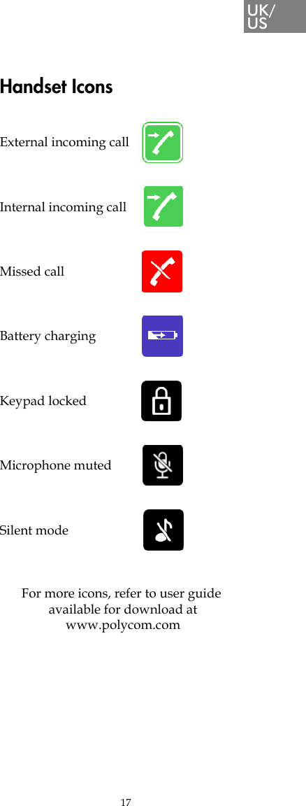 17Handset IconsExternal incoming call     Internal incoming call      Missed call                              Battery charging                  Keypad locked                     Microphone muted            Silent mode                             For more icons, refer to user guide  available for download at  www.polycom.com
