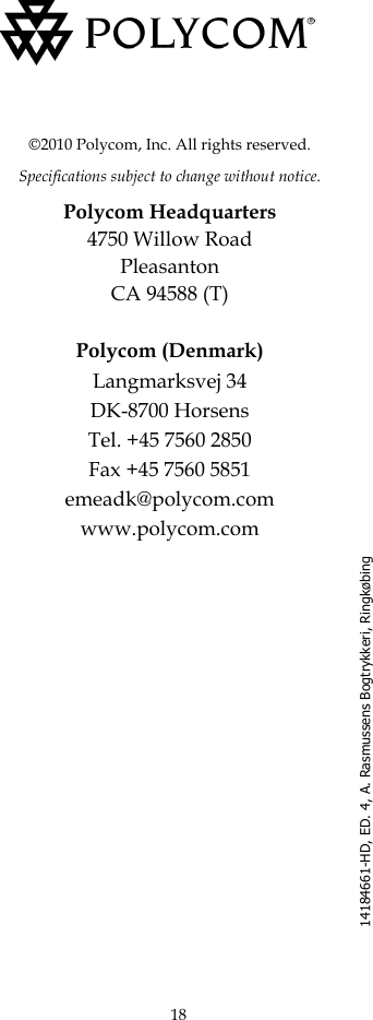 18©2010 Polycom, Inc. All rights reserved.Specifications subject to change without notice.Polycom Headquarters4750 Willow RoadPleasantonCA 94588 (T)Polycom (Denmark)Langmarksvej 34DK-8700 HorsensTel. +45 7560 2850Fax +45 7560 5851emeadk@polycom.comwww.polycom.com14184661-HD, ED. 4, A. Rasmussens Bogtrykkeri, Ringkøbing