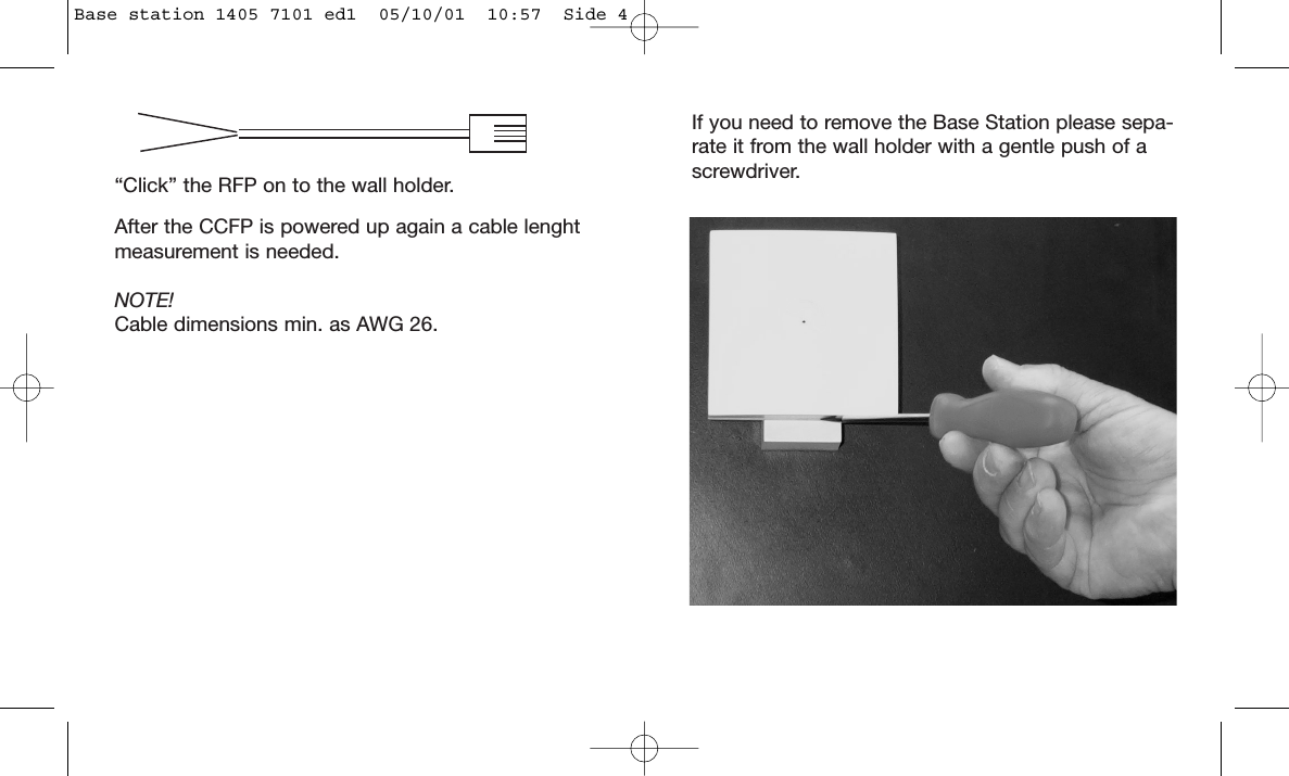If you need to remove the Base Station please sepa-rate it from the wall holder with a gentle push of ascrewdriver.“Click” the RFP on to the wall holder.After the CCFP is powered up again a cable lenghtmeasurement is needed.NOTE! Cable dimensions min. as AWG 26.Base station 1405 7101 ed1  05/10/01  10:57  Side 4