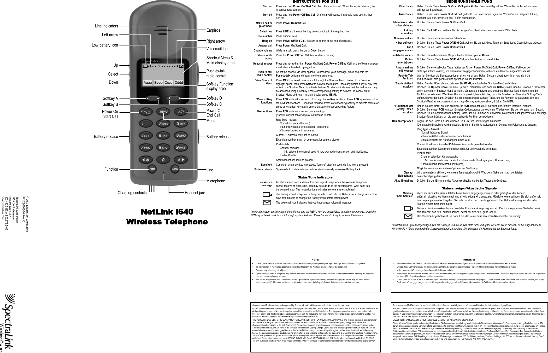 INSTRUCTIONS FOR USETurn on Press and hold Power On/Start Call. Two chirps will sound. When the key is released, the in-service tone sounds.Turn off Press and hold Power Off/End Call. One chirp will sound. If in a call, hang up first, then turn off.Make a call or Press Power On/Start Call.go off hookSelect line Press LINE and the number key corresponding to the required line.Dial number Press number keys.Hang up Press Power Off/End Call. Be sure to do this at the end of each call.Answer call Press Power On/Start Call.Change volume While in a call, press the Up or Down button.Silence while Press the Power Off/End Call key to silence the ring.ringingHeadset answer Press any key (other than Power On/Start Call, Power Off/End Call, or a softkey) to answera call when a headset is plugged in.Push-to-talk Select the channel via User options. To broadcast your message, press and hold the radio control Push-to-talk button and speak into the microphone.*View Shortcut Press MENU while off hook to scroll through the Shortcut Menu. Press Up or Down to Menu highlight option, then press Select to activate the feature. Press any shortcut key at any time while in the Shortcut Menu to activate feature. No shortcut indicates that the feature can only be accessed using a softkey. Press corresponding softkey to activate. To cancel out of Shortcut Menu and return to Main display press MENU.*View softkey Press FCN while off hook to scroll through the softkey functions. Press FCN again to scroll to functions the next set of options. Repeat as required. Press corresponding softkey to activate feature or press any shortcut key at any time to activate the corresponding feature.User options Press FCN while on hook to change settings (* shows current, follow display instructions to set):Ring Type—select:Normal (for an audible ring)Vib/norm (vibrates for 6 seconds, then rings)Vibrate (vibrates until answered)  Current IP address: may not be edited.Extension number: may not be present for some protocols.Push-to-talk:Channel selection:1-8: selects the channel used for two-way radio transmission and monitoring.Enable/DisableAdditional options may be present.Backlight Comes on when any key is pressed. Turns off after ten seconds if no key is pressed.Battery release Squeeze both battery release buttons simultaneously to release Battery Pack.Status/Tone IndicatorsNo service An alarm sounds and a descriptive message displays when the Wireless Telephone message cannot receive or place calls. You may be outside of the covered area. Walk back into the covered area. The in-service tone indicates service is re-established.The battery icon displays and a beep sounds to indicate the Battery Pack charge is low. Youhave two minutes to change the Battery Pack before losing powerThe voicemail icon indicates that you have a new voicemail message.*In certain system environments, the softkeys and the MENU key are unavailable. In such environments, press theFCN key while off hook to scroll through system features. Press the shortcut key to activate the feature.NOTE:• It is recommended that standard acceptance procedures be followed prior to operating this equipment in proximity of life-support systems.• To minimize risk of interference, pacemaker users should not carry the Wireless Telephone next to the pacemaker.• Earpiece may retain magnetic objects.• Operation of the Wireless Telephone may produce an audible noise noticeable to hearing aid users. It is recommended that a hearing aid compatibleheadset be used by hearing aid users. • This device complies with part 15 of the FCC Rules. Operation is subject to the following two conditions: (1) This device may not cause harmfulinterference, and (2) this device must accept any interference received, including interference that may cause undesired operation.BEDIENUNGSANLEITUNGEinschalten Halten Sie die Taste Power On/Start Call gedrückt. Sie hören zwei Signaltöne. Wenn Sie die Taste loslassen, erklingt der Betriebston.Ausschalten Halten Sie die Taste Power Off/End Call gedrückt. Sie hören einen Signalton. Wenn Sie ein Gespräch führen,beenden Sie dies, bevor Sie das Telefon ausschalten.Telefonieren oder Drücken Sie die Taste Power On/Start Call.Hörer abhebenLeitung Drücken Sie LINE, und wählen Sie die der gewünschten Leitung entsprechende Zifferntaste.auswählenNummer wählen Drücken Sie die entsprechenden Zifferntasten.Hörer auflegen Drücken Sie die Taste Power Off/End Call. Achten Sie darauf, diese Taste am Ende jedes Gesprächs zu drücken.Anruf Drücken Sie die Taste Power On/Start Call.entgegennehmenLautstärke ändern Drücken Sie während eines Gesprächs die Tasten Up oder Down.Rufton Drücken Sie die Taste Power Off/End Call, um den Rufton zu unterdrücken.unterdrückenAnrufannahme Drücken Sie eine beliebige Taste (außer der Tasten Power On/Start Call, Power Off/End Call oder den mit Headset Softkey-Funktionstasten), um einen Anruf entgegenzunehmen, während ein Headset angeschlossen ist.Push-to-Talk Wählen Sie über die Benutzeroptionen einen Kanal aus. Halten Sie zum Übertragen Ihrer Nachricht die Funktion Push-to-Talk-Taste gedrückt und sprechen Sie ins Mikrofon.*Shortcut-Menü Heben Sie den Hörer ab, und drücken Sie MENU, um durch das Shortcut-Menü zu blättern.anzeigen Drücken Sie Up oder Down, um eine Option zu markieren, und dann die Select -Taste, um die Funktion zu aktivieren. Wenn Sie sich im Shortcut-Menü befinden, können Sie jederzeit eine beliebige Shortcut-Taste drücken, um die Funktion zu aktivieren. Wird kein Shortcut angezeigt, bedeutet dies, dass die Funktion nur über eine Softkey-Taste aufgerufen werden kann. Drücken Sie die entsprechende Softkey-Taste, um die Funktion zu aktivieren. Um das Shortcut-Menü zu verlassen und zum Haupt-Display zurückzukehren, drücken Sie MENU.*Funktionen der Heben Sie den Hörer ab, und drücken Sie FCN, um durch die Funktionen der Softkey-Tasten zu blättern. Softkey-Tasten Drücken Sie erneut FCN, um zur nächsten Optionsgruppe zu wechseln. Wiederholen Sie den Vorgang nach Bedarf.anzeigen Drücken Sie die entsprechende Softkey-Taste, um die Funktion zu aktivieren. Sie können auch jederzeit eine beliebige Shortcut-Taste drücken, um die entsprechende Funktion zu aktivieren.Benutzeroptionen Legen Sie den Hörer auf, und drücken Sie FCN, um Einstellungen zu ändern (Die aktuelle Einstellung wird angezeigt. Befolgen Sie die Anweisungen im Display, um Folgendes zu ändern):Ring Type – Auswahl:Normal (hörbares Signal)Vib/norm (6 Sekunden vibrieren, dann läuten)Vibrate (vibriert, bis Anruf angenommen wird)Current IP address: Aktuelle IP-Adresse: kann nicht geändert werden.Extension number: Durchwahlnummer: nicht für alle Protokolle verfügbar. Push-to-talk:Channel selection: Kanalauswahl:1-8: Zur Auswahl des Kanals für bidirektionale Übertragung und ÜberwachungEnable/Disable (aktivieren/deaktivieren)Möglicherweise stehen weitere Optionen zur Verfügung.Display- Wird automatisch aktiviert, wenn eine Taste gedrückt wird. Wird zehn Sekunden nach der letzten Beleuchtung Tastenbetätigung deaktiviert.Akku-Entnahme Drücken Sie zur Entnahme des Akkus gleichzeitig die beiden Tasten am Gehäuse.Statusanzeigen/Akustische SignaleMeldung Wenn mit dem schnurlosen Telefon keine Anrufe entgegengenommen oder getätigt werden können, “Kein Service” ertönt ein akustisches Warnsignal, und eine Meldung wird angezeigt. Möglicherweise befinden Sie sich außerhalb des Empfangsbereichs. Begeben Sie sich zurück in den Empfangsbereich. Der Betriebston zeigt an, dass das Telefon wieder funktionsfähig ist. Bei sehr niedrigem Akkuladestand wird das Akkusymbol angezeigt und ein Piepton ausgegeben. Sie haben zweiMinuten Zeit, den Akku auszutauschen, bevor der alte Akku ganz leer ist.Das Voicemail-Symbol weist Sie darauf hin, dass eine neue Voicemail-Nachricht für Sie vorliegt.*In bestimmten Systemumgebungen sind die Softkeys und die MENU-Taste nicht verfügbar. Drücken Sie in diesem Fall bei abgehobenemHörer die FCN-Taste, um durch die Systemfunktionen zu scrollen. Sie aktivieren die Funktion mit der Shortcut-Taste.HINWEIS:• Es wird empfohlen, das Gerät vor dem Einsatz in der Nähe von lebenserhaltenden Systemen nach Standardverfahren auf Unbedenklichkeit zu testen.• Um das Risiko von Störungen zu minimieren, sollten Schrittmacherpatienten das schnurlose Telefon nicht in der Nähe des Herzschrittmachers tragen.• In der Hörmuschel können magnetische Gegenstände hängen bleiben.• Beim Betrieb des schnurlosen Telefons können Geräusche entstehen, die von Hörgeräteträgern wahrgenommen werden können. Träger von Hörgeräten sollten deshalb nach Möglichkeitein speziell für Hörgeräte geeignetes Headset verwenden. • Dieses Gerät erfüllt Teil 15 der FCC-Bestimmungen. Der Betrieb unterliegt den folgenden beiden Bedingungen: (1) Das Gerät darf keine schädlichen Störungen verursachen, und 2) dasGerät muss störfest gegen aufgenommene Störungen sein, auch gegen solche Störungen, die unerwünschte Betriebszustände verursachen könnten.Changes or modifications not expressly approved by SpectraLink could void the user’s authority to operate the equipment.NOTE: This equipment has been tested and found to comply with the limits for a Class B digital device, pursuant to Part 15 of the FCC Rules. These limits aredesigned to provide reasonable protection against harmful interference in a certified installation. This equipment generates, uses and can radiate radiofrequency energy and, if not installed and used in accordance with the instructions, may cause harmful interference to radio communications. Contact yourinstaller or Technical Support if you believe this equipment is causing interference.THE MODEL RNP2400 MEETS THE GOVERNMENT’S REQUIREMENTS FOR EXPOSURE TO RADIO WAVES. This wireless phone is a radio transmitterand receiver. It is designed and manufactured not to exceed the emission limits for exposure to radio frequency (RF) energy set by the FederalCommunications Commission of the U.S. Government. The exposure standard for wireless mobile phones employs a unit of measurement known as theSpecific Absorption Rate, or SAR. Refer to the Wireless Telephone and Desktop Charger User Guide for a detailed explanation of SAR. Tests for SAR areconducted using standard operating positions specified by the FCC with the phone transmitting at its highest certified power level in all tested frequencybands. The standard incorporates a substantial margin of safety to give additional protection for the public and to account for any variations in measurements.The FCC has granted an Equipment Authorization for this model phone with all reported SAR levels evaluated as in compliance with the FCC RF emissionguidelines. The actual measurements are: 0.166W/kG @ 2462 MHz (head) 0.0199W/kG @ 2412 MHz (body) with a maximum allowable limit of 1.6W/kG.The only authorized headsets that may be utilized with model RNP2400 Wireless Telephones are those obtainable from SpectraLink or its reseller partners.Änderungen oder Modifikationen, die nicht ausdrücklich durch SpectraLink gebilligt wurden, können zum Erlöschen der Nutzungsberechtigung führen.HINWEIS: Dieses Gerät wurde geprüft, und es wurde festgestellt, dass es die Grenzwerte für ein Digitalgerät der Klasse B gemäß Teil 15 der FCC-Vorschriften einhält. Diese Grenzwertegewähren einen ausreichenden Schutz vor schädlichen Störungen in einer zertifizierten Installation. Dieses Gerät erzeugt und benutzt Hochfrequenzenergie und kann diese abstrahlen. Wennes nicht in Übereinstimmung mit den Anleitungen des Herstellers installiert und verwendet wird, kann es Störungen des Rundfunkempfangs verursachen. Wenden Sie sich an Ihren Installateurbzw. den Technischen Support, falls dieses Gerät Störungen verursacht.DIESES TELEFONMODELL ENTSPRICHT DEN GESETZLICHEN STRAHLUNGS-GRENZWERTEN. Dieses Wireless-Telefon sendet und empfängt Funksignale. Die Bauweise und Verarbeitung gewährleisten die Einhaltung der Grenzwerte für Funkfrequenzstrahlung (Radio Frequency, RF)der US-amerikanischen Federal Communications Commission. Die Strahlung von Mobilfunktelefonen wird in SAR (Specific Absorption Rate) gemessen. Eine genaue Erklärung zu SAR findenSie in der Wireless Telephone and Desktop Charger User Guide (Bedienungsanleitung für drahtlose Telefone und Desktop-Ladegeräte). Die Messung von SAR erfolgt in den üblichenBetriebspositionen gemäß den FCC-Vorgaben und bei Übertragung auf der höchsten zertifizierten Leistungsstufe des Telefons auf allen geprüften Frequenzen. Der Standard enthält einenbeträchtlichen Sicherheitsspielraum, und bietet somit zusätzlichen Schutz für die Öffentlichkeit, auch bei Messabweichungen. Die FCC hat eine Gerätezulassung für dieses Telefonmodellausgestellt. Alle erfassten SAR-Pegel liegen innerhalb der RF-Strahlungsrichtwerte der FCC. SAR-Daten zu diesem Telefonmodell liegen der FCC vor und können im Bereich “Display Grant”unter http://www.fcc.gov/oet/fccid abgerufen werden, indem Sie eine Suche nach der FCC-Kennung IYGRNP2400 durchführen.NNeettLLiinnkk ii664400WWiirreelleessss TTeelleepphhoonneeEarpieceRight arrowVoicemail iconShortcut Menu &amp;Main display areaPush-to-talkradio controlSoftkey Functiondisplay areaSoftkey DSoftkey CPower OffEnd CallMenuBattery releaseLineMicrophoneHeadset jackCharging contactsLine indicatorsLeft arrowLow battery iconUpSelectDownSoftkey ASoftkey BPower OnStart CallBattery releaseFunction© 2003 SpectraLink CorporationP/N 72-1002-00 Rev. CSpectraLink Corporation5755 Central AvenueBoulder, CO 80301303.440.5330 or 800.676.5465www.spectralink.com