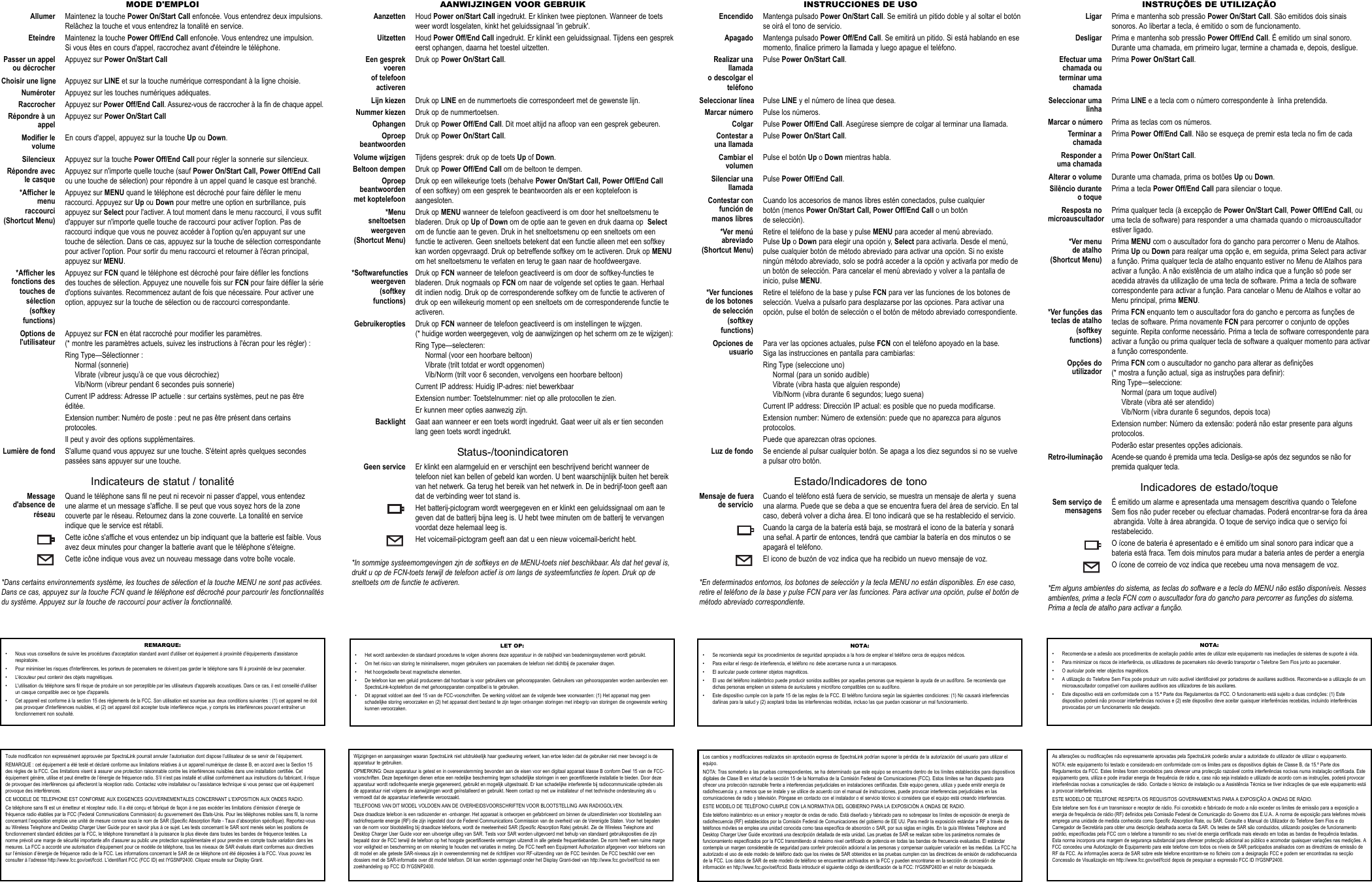 AANWIJZINGEN VOOR GEBRUIKAanzetten Houd Power on/Start Call ingedrukt. Er klinken twee pieptonen. Wanneer de toetsweer wordt losgelaten, kinkt het geluidssignaal &apos;in gebruik&apos;.Uitzetten Houd Power Off/End Call ingedrukt. Er klinkt een geluidssignaal. Tijdens een gesprekeerst ophangen, daarna het toestel uitzetten.Een gesprek Druk op Power On/Start Call.voerenof telefoonactiverenLijn kiezen Druk op LINE en de nummertoets die correspondeert met de gewenste lijn.Nummer kiezen Druk op de nummertoetsen.Ophangen Druk op Power Off/End Call. Dit moet altijd na afloop van een gesprek gebeuren.Oproep Druk op Power On/Start Call.beantwoordenVolume wijzigen Tijdens gesprek: druk op de toets Up of Down.Beltoon dempen Druk op Power Off/End Call om de beltoon te dempen.Oproep Druk op een willekeurige toets (behalve Power On/Start Call, Power Off/End Callbeantwoorden of een softkey) om een gesprek te beantwoorden als er een koptelefoon is met koptelefoon aangesloten.*Menu Druk op MENU wanneer de telefoon geactiveerd is om door het sneltoetsmenu tesneltoetsen bladeren. Druk op Up of Down om de optie aan te geven en druk daarna op  Selectweergeven om de functie aan te geven. Druk in het sneltoetsmenu op een sneltoets om een (Shortcut Menu) functie te activeren. Geen sneltoets betekent dat een functie alleen met een softkey kan worden opgevraagd. Druk op betreffende softkey om te activeren. Druk op MENUom het sneltoetsmenu te verlaten en terug te gaan naar de hoofdweergave.*Softwarefuncties Druk op FCN wanneer de telefoon geactiveerd is om door de softkey-functies teweergeven bladeren. Druk nogmaals op FCN om naar de volgende set opties te gaan. Herhaal (softkey dit indien nodig. Druk op de corresponderende softkey om de functie te activeren of functions) druk op een willekeurig moment op een sneltoets om de corresponderende functie te activeren.Gebruikeropties Druk op FCN wanneer de telefoon geactiveerd is om instellingen te wijzgen.(* huidige worden weergegeven, volg de aanwijzingen op het scherm om ze te wijzigen):Ring Type—selecteren:Normal (voor een hoorbare beltoon)Vibrate (trilt totdat er wordt opgenomen)Vib/Norm (trilt voor 6 seconden, vervolgens een hoorbare beltoon)Current IP address: Huidig IP-adres: niet bewerkbaarExtension number: Toetstelnummer: niet op alle protocollen te zien. Er kunnen meer opties aanwezig zijn.Backlight Gaat aan wanneer er een toets wordt ingedrukt. Gaat weer uit als er tien secondenlang geen toets wordt ingedrukt.Status-/toonindicatorenGeen service Er klinkt een alarmgeluid en er verschijnt een beschrijvend bericht wanneer detelefoon niet kan bellen of gebeld kan worden. U bent waarschijnlijk buiten het bereikvan het netwerk. Ga terug het bereik van het netwerk in. De in bedrijf-toon geeft aandat de verbinding weer tot stand is.Het batterij-pictogram wordt weergegeven en er klinkt een geluidssignaal om aan tegeven dat de batterij bijna leeg is. U hebt twee minuten om de batterij te vervangenvoordat deze helemaal leeg is.Het voicemail-pictogram geeft aan dat u een nieuw voicemail-bericht hebt.*In sommige systeemomgevingen zjn de softkeys en de MENU-toets niet beschikbaar. Als dat het geval is,drukt u op de FCN-toets terwijl de telefoon actief is om langs de systeemfuncties te lopen. Druk op desneltoets om de functie te activeren.MODE D&apos;EMPLOIAllumer Maintenez la touche Power On/Start Call enfoncée. Vous entendrez deux impulsions.Relâchez la touche et vous entendrez la tonalité en service.Eteindre Maintenez la touche Power Off/End Call enfoncée. Vous entendrez une impulsion.Si vous êtes en cours d&apos;appel, raccrochez avant d&apos;éteindre le téléphone.Passer un appel Appuyez sur Power On/Start Callou décrocherChoisir une ligne Appuyez sur LINE et sur la touche numérique correspondant à la ligne choisie.Numéroter Appuyez sur les touches numériques adéquates.Raccrocher Appuyez sur Power Off/End Call. Assurez-vous de raccrocher à la fin de chaque appel.Répondre à un Appuyez sur Power On/Start CallappelModifier le En cours d&apos;appel, appuyez sur la touche Up ou Down.volumeSilencieux Appuyez sur la touche Power Off/End Call pour régler la sonnerie sur silencieux.Répondre avec Appuyez sur n&apos;importe quelle touche (sauf Power On/Start Call, Power Off/End Callle casque ou une touche de sélection) pour répondre à un appel quand le casque est branché.*Afficher le Appuyez sur MENU quand le téléphone est décroché pour faire défiler le menu menu raccourci. Appuyez sur Up ou Down pour mettre une option en surbrillance, puisraccourci appuyez sur Select pour l&apos;activer. A tout moment dans le menu raccourci, il vous suffit (Shortcut Menu) d&apos;appuyer sur n&apos;importe quelle touche de raccourci pour activer l&apos;option. Pas de raccourci indique que vous ne pouvez accéder à l&apos;option qu&apos;en appuyant sur une touche de sélection. Dans ce cas, appuyez sur la touche de sélection correspondante pour activer l&apos;option. Pour sortir du menu raccourci et retourner à l&apos;écran principal, appuyez sur MENU.*Afficher les Appuyez sur FCN quand le téléphone est décroché pour faire défiler les fonctionsfonctions des des touches de sélection. Appuyez une nouvelle fois sur FCN pour faire défiler la sérietouches de d&apos;options suivantes. Recommencez autant de fois que nécessaire. Pour activer unesélection option, appuyez sur la touche de sélection ou de raccourci correspondante.(softkeyfunctions)Options de Appuyez sur FCN en état raccroché pour modifier les paramètres.l&apos;utilisateur (* montre les paramètres actuels, suivez les instructions à l&apos;écran pour les régler) :Ring Type—Sélectionner :Normal (sonnerie)Vibrate (vibreur jusqu’à ce que vous décrochiez)Vib/Norm (vibreur pendant 6 secondes puis sonnerie)Current IP address: Adresse IP actuelle : sur certains systèmes, peut ne pas êtreéditée.Extension number: Numéro de poste : peut ne pas être présent dans certainsprotocoles. Il peut y avoir des options supplémentaires.Lumière de fond S&apos;allume quand vous appuyez sur une touche. S&apos;éteint après quelques secondespassées sans appuyer sur une touche.Indicateurs de statut / tonalitéMessage Quand le téléphone sans fil ne peut ni recevoir ni passer d&apos;appel, vous entendezd&apos;absence de une alarme et un message s&apos;affiche. Il se peut que vous soyez hors de la zone réseau couverte par le réseau. Retournez dans la zone couverte. La tonalité en service indique que le service est rétabli.Cette icône s&apos;affiche et vous entendez un bip indiquant que la batterie est faible. Vousavez deux minutes pour changer la batterie avant que le téléphone s&apos;éteigne.Cette icône indique vous avez un nouveau message dans votre boîte vocale.*Dans certains environnements système, les touches de sélection et la touche MENU ne sont pas activées.Dans ce cas, appuyez sur la touche FCN quand le téléphone est décroché pour parcourir les fonctionnalitésdu système. Appuyez sur la touche de raccourci pour activer la fonctionnalité. INSTRUCCIONES DE USOEncendido Mantenga pulsado Power On/Start Call. Se emitirá un pitido doble y al soltar el botónse oirá el tono de servicio.Apagado Mantenga pulsado Power Off/End Call. Se emitirá un pitido. Si está hablando en esemomento, finalice primero la llamada y luego apague el teléfono.Realizar una Pulse Power On/Start Call.llamadao descolgar elteléfonoSeleccionar línea Pulse LINE y el número de línea que desea.Marcar número Pulse los números.Colgar Pulse Power Off/End Call. Asegúrese siempre de colgar al terminar una llamada.Contestar a Pulse Power On/Start Call.una llamadaCambiar el Pulse el botón Up o Down mientras habla.volumenSilenciar una Pulse Power Off/End Call.llamadaContestar con Cuando los accesorios de manos libres estén conectados, pulse cualquier función de botón (menos Power On/Start Call, Power Off/End Call o un botón manos libres de selección).*Ver menú Retire el teléfono de la base y pulse MENU para acceder al menú abreviado.abreviado Pulse Up o Down para elegir una opción y, Select para activarla. Desde el menú, (Shortcut Menu) pulse cualquier botón de método abreviado para activar una opción. Si no existe ningún método abreviado, solo se podrá acceder a la opción y activarla por medio de un botón de selección. Para cancelar el menú abreviado y volver a la pantalla de inicio, pulse MENU.*Ver funciones  Retire el teléfono de la base y pulse FCN para ver las funciones de los botones de de los botones selección. Vuelva a pulsarlo para desplazarse por las opciones. Para activar una de selección opción, pulse el botón de selección o el botón de método abreviado correspondiente.(softkey functions)Opciones de Para ver las opciones actuales, pulse FCN con el teléfono apoyado en la base.usuario Siga las instrucciones en pantalla para cambiarlas:Ring Type (seleccione uno)Normal (para un sonido audible)Vibrate (vibra hasta que alguien responde)Vib/Norm (vibra durante 6 segundos; luego suena)Current IP address: Dirección IP actual: es posible que no pueda modificarse.Extension number: Número de extensión: puede que no aparezca para algunosprotocolos. Puede que aparezcan otras opciones.Luz de fondo Se enciende al pulsar cualquier botón. Se apaga a los diez segundos si no se vuelvea pulsar otro botón.Estado/Indicadores de tonoMensaje de fuera Cuando el teléfono está fuera de servicio, se muestra un mensaje de alerta y  suenade servicio una alarma. Puede que se deba a que se encuentra fuera del área de servicio. En tal caso, deberá volver a dicha área. El tono indicará que se ha restablecido el servicio.Cuando la carga de la batería está baja, se mostrará el icono de la batería y sonaráuna señal. A partir de entonces, tendrá que cambiar la batería en dos minutos o se apagará el teléfono.El icono de buzón de voz indica que ha recibido un nuevo mensaje de voz.*En determinados entornos, los botones de selección y la tecla MENU no están disponibles. En ese caso,retire el teléfono de la base y pulse FCN para ver las funciones. Para activar una opción, pulse el botón demétodo abreviado correspondiente.INSTRUÇÕES DE UTILIZAÇÃOLigar Prima e mantenha sob pressão Power On/Start Call. São emitidos dois sinaissonoros. Ao libertar a tecla, é emitido o som de funcionamento.Desligar Prima e mantenha sob pressão Power Off/End Call. É emitido um sinal sonoro.Durante uma chamada, em primeiro lugar, termine a chamada e, depois, desligue.Efectuar uma Prima Power On/Start Call.chamada outerminar umachamadaSeleccionar uma Prima LINE e a tecla com o número correspondente à  linha pretendida.linhaMarcar o número Prima as teclas com os números.Terminar a Prima Power Off/End Call. Não se esqueça de premir esta tecla no fim de cada chamadaResponder a Prima Power On/Start Call.uma chamadaAlterar o volume Durante uma chamada, prima os botões Up ou Down.Silêncio durante Prima a tecla Power Off/End Call para silenciar o toque.o toqueResposta no Prima qualquer tecla (à excepção de Power On/Start Call, Power Off/End Call, ou microauscultador uma tecla de software) para responder a uma chamada quando o microauscultador estiver ligado.*Ver menu Prima MENU com o auscultador fora do gancho para percorrer o Menu de Atalhos. de atalho Prima Up ou Down para realçar uma opção e, em seguida, prima Select para activar (Shortcut Menu) a função. Prima qualquer tecla de atalho enquanto estiver no Menu de Atalhos para activar a função. A não existência de um atalho indica que a função só pode ser acedida através da utilização de uma tecla de software. Prima a tecla de software correspondente para activar a função. Para cancelar o Menu de Atalhos e voltar ao Menu principal, prima MENU.*Ver funções das Prima FCN enquanto tem o auscultador fora do gancho e percorra as funções de  teclas de atalho teclas de software. Prima novamente FCN para percorrer o conjunto de opções (softkey seguinte. Repita conforme necessário. Prima a tecla de software correspondente para functions) activar a função ou prima qualquer tecla de software a qualquer momento para activar a função correspondente.Opções do Prima FCN com o auscultador no gancho para alterar as definições utilizador (* mostra a função actual, siga as instruções para definir):Ring Type—seleccione:Normal (para um toque audível)Vibrate (vibra até ser atendido)Vib/Norm (vibra durante 6 segundos, depois toca)Extension number: Número da extensão: poderá não estar presente para algunsprotocolos.Poderão estar presentes opções adicionais.Retro-iluminação Acende-se quando é premida uma tecla. Desliga-se após dez segundos se não forpremida qualquer tecla.Indicadores de estado/toqueSem serviço de É emitido um alarme e apresentada uma mensagem descritiva quando o Telefone mensagens Sem fios não puder receber ou efectuar chamadas. Poderá encontrar-se fora da áreaabrangida. Volte à área abrangida. O toque de serviço indica que o serviço foi restabelecido.O ícone de bateria é apresentado e é emitido um sinal sonoro para indicar que abateria está fraca. Tem dois minutos para mudar a bateria antes de perder a energiaO ícone de correio de voz indica que recebeu uma nova mensagem de voz.*Em alguns ambientes do sistema, as teclas do software e a tecla do MENU não estão disponíveis. Nessesambientes, prima a tecla FCN com o auscultador fora do gancho para percorrer as funções do sistema.Prima a tecla de atalho para activar a função.LET OP:• Het wordt aanbevolen de standaard procedures te volgen alvorens deze apparatuur in de nabijheid van beademingssystemen wordt gebruikt.• Om het risico van storing te minimaliseren, mogen gebruikers van pacemakers de telefoon niet dichtbij de pacemaker dragen.• Het hoorgedeelte bevat magnetische elementen.• De telefoon kan een geluid produceren dat hoorbaar is voor gebruikers van gehoorapparaten. Gebruikers van gehoorapparaten worden aanbevolen eenSpectraLink-koptelefoon die met gehoorapparaten compatibel is te gebruiken.• Dit appraat voldoet aan deel 15 van de FCC-voorschriften. De werking voldoet aan de volgende twee voorwaarden: (1) Het apparaat mag geenschadelijke storing veroorzaken en (2) het apparaat dient bestand te zijn tegen ontvangen storingen met inbegrip van storingen die ongewenste werkingkunnen veroorzaken.REMARQUE:• Nous vous conseillons de suivre les procédures d&apos;acceptation standard avant d&apos;utiliser cet équipement à proximité d&apos;équipements d&apos;assistancerespiratoire.• Pour minimiser les risques d&apos;interférences, les porteurs de pacemakers ne doivent pas garder le téléphone sans fil à proximité de leur pacemaker.• L&apos;écouteur peut contenir des objets magnétiques.• L&apos;utilisation du téléphone sans fil risque de produire un son perceptible par les utilisateurs d&apos;appareils acoustiques. Dans ce cas, il est conseillé d&apos;utiliserun casque compatible avec ce type d&apos;appareils. • Cet appareil est conforme à la section 15 des règlements de la FCC. Son utilisation est soumise aux deux conditions suivantes : (1) cet appareil ne doitpas provoquer d&apos;interférences nuisibles, et (2) cet appareil doit accepter toute interférence reçue, y compris les interférences pouvant entraîner unfonctionnement non souhaité.NOTA:• Se recomienda seguir los procedimientos de seguridad apropiados a la hora de emplear el teléfono cerca de equipos médicos.• Para evitar el riesgo de interferencia, el teléfono no debe acercarse nunca a un marcapasos.• El auricular puede contener objetos magnéticos.• El uso del teléfono inalámbrico puede producir sonidos audibles por aquellas personas que requieran la ayuda de un audífono. Se recomienda quedichas personas empleen un sistema de auriculares y micrófono compatibles con su audífono. • Este dispositivo cumple con la parte 15 de las reglas de la FCC. El teléfono funciona según las siguientes condiciones: (1) No causará interferenciasdañinas para la salud y (2) aceptará todas las interferencias recibidas, incluso las que puedan ocasionar un mal funcionamiento.NOTA:• Recomenda-se a adesão aos procedimentos de aceitação padrão antes de utilizar este equipamento nas imediações de sistemas de suporte à vida.• Para minimizar os riscos de interferência, os utilizadores de pacemakers não deverão transportar o Telefone Sem Fios junto ao pacemaker.• O auricular pode reter objectos magnéticos.• A utilização do Telefone Sem Fios pode produzir um ruído audível identificável por portadores de auxiliares auditivos. Recomenda-se a utilização de ummicroauscultador compatível com auxiliares auditivos aos utilizadores de tais auxiliares. • Este dispositivo está em conformidade com a 15.ª Parte dos Regulamentos da FCC. O funcionamento está sujeito a duas condições: (1) Estedispositivo poderá não provocar interferências nocivas e (2) este dispositivo deve aceitar quaisquer interferências recebidas, incluindo interferênciasprovocadas por um funcionamento não desejado.Toute modification non expressément approuvée par SpectraLink pourrait annuler l’autorisation dont dispose l’utilisateur de se servir de l’équipement.REMARQUE : cet équipement a été testé et déclaré conforme aux limitations relatives à un appareil numérique de classe B, en accord avec la Section 15des règles de la FCC. Ces limitations visent à assurer une protection raisonnable contre les interférences nuisibles dans une installation certifiée. Cetéquipement génère, utilise et peut émettre de l’énergie de fréquence radio. S’il n’est pas installé et utilisé conformément aux instructions du fabricant, il risquede provoquer des interférences qui affecteront la réception radio. Contactez votre installateur ou l’assistance technique si vous pensez que cet équipementprovoque des interférences.CE MODELE DE TELEPHONE EST CONFORME AUX EXIGENCES GOUVERNEMENTALES CONCERNANT L’EXPOSITION AUX ONDES RADIO. Ce téléphone sans fil est un émetteur et récepteur radio. Il a été conçu et fabriqué de façon à ne pas excéder les limitations d’émission d’énergie defréquence radio établies par la FCC (Federal Communications Commission) du gouvernement des Etats-Unis. Pour les téléphones mobiles sans fil, la normeconcernant l’exposition emploie une unité de mesure connue sous le nom de SAR (Specific Absorption Rate - Taux d’absorption spécifique). Reportez-vousau Wireless Telephone and Desktop Charger User Guide pour en savoir plus à ce sujet. Les tests concernant le SAR sont menés selon les positions defonctionnement standard édictées par la FCC, le téléphone transmettant à la puissance la plus élevée dans toutes les bandes de fréquence testées. Lanorme prévoit une marge de sécurité importante afin d’assurer au public une protection supplémentaire et pour prendre en compte toute variation dans lesmesures. La FCC a accordé une autorisation d’équipement pour ce modèle de téléphone, tous les niveaux de SAR évalués étant conformes aux directivessur l’émission d’énergie de fréquence radio de la FCC. Les informations concernant le SAR de ce téléphone ont été déposées à la FCC. Vous pouvez lesconsulter à l’adresse http://www.fcc.gov/oet/fccid. L’identifiant FCC (FCC ID) est IYGSNP2400. Cliquez ensuite sur Display Grant.Wijzigingen en aanpassingen waaran SpectraLink niet uitdrukkelijk haar goedkeuring verleent, kan ertoe leiden dat de gebruiker niet meer bevoegd is deapparatuur te gebruiken.OPMERKING: Deze apparatuur is getest en in overeenstemming bevonden aan de eisen voor een digitaal apparaat klasse B conform Deel 15 van de FCC-voorschriften. Deze beperkingen dienen ertoe een redelijke bescherming tegen schadelijke storingen in een gecertificeerde installatie te bieden. Door dezeapparatuur wordt radiofrequente energie gegenereerd, gebruikt en mogelijk uitgestraald. Er kan schadelijke interferentie bij radiocommunicatie optreden alsde apparatuur niet volgens de aanwijzingen wordt geïnstalleerd en gebruikt. Neem contact op met uw installateur of met technische ondersteuning als uvermoedt dat de apparatuur interferentie veroorzaakt.TELEFOONS VAN DIT MODEL VOLDOEN AAN DE OVERHEIDSVOORSCHRIFTEN VOOR BLOOTSTELLING AAN RADIOGOLVEN. Deze draadloze telefoon is een radiozender en -ontvanger. Het apparaat is ontworpen en gefabriceerd om binnen de uitzendlimieten voor blootstelling aanradriofrequente energie (RF) die zijn ingesteld door de Federel Communications Commission van de overheid van de Verenigde Staten. Voor het bepalenvan de norm voor blootstelling bij draadloze telefoons, wordt de meeteenheid SAR (Specific Absorption Rate) gebruikt. Zie de Wireless Telephone andDesktop Charger User Guide voor een uitvoerige uitleg van SAR. Tests voor SAR worden uitgevoerd met behulp van standaard gebruiksposities die zijnbepaald door de FCC terwijl de telefoon op het hoogste gecertificeerde vermogen uitzendt in alle geteste frequentiebanden. De norm heeft een ruime margevoor veiligheid en bescherming en om rekening te houden met variaties in meting. De FCC heeft een Equipment Authorization afgegeven voor telefoons vandit model en alle geteste SAR-niveaus zijn in overeenstemming met de richtlijnen voor RF-uitzending van de FCC bevinden. De FCC beschikt over eendossiers met de SAR-informatie over dit model telefoon. Dit kan worden opgevraagd onder het Display Grant-deel van http://www.fcc.gov/oet/fccid na eenzoekhandeling op FCC ID IYGSNP2400.Los cambios y modificaciones realizados sin aprobación expresa de SpectraLink podrían suponer la pérdida de la autorización del usuario para utilizar elequipo.NOTA: Tras someterlo a las pruebas correspondientes, se ha determinado que este equipo se encuentra dentro de los límites establecidos para dispositivosdigitales de Clase B en virtud de la sección 15 de la Normativa de la Comisión Federal de Comunicaciones (FCC). Estos límites se han dispuesto paraofrecer una protección razonable frente a interferencias perjudiciales en instalaciones certificadas. Este equipo genera, utiliza y puede emitir energía deradiofrecuencia y, a menos que se instale y se utilice de acuerdo con el manual de instrucciones, puede provocar interferencias perjudiciales en lascomunicaciones de radio y televisión. Póngase en contacto con el instalador o el servicio técnico si considera que el equipo está creando interferencias.ESTE MODELO DE TELÉFONO CUMPLE CON LA NORMATIVA DEL GOBIERNO PARA LA EXPOSICIÓN A ONDAS DE RADIO. Este teléfono inalámbrico es un emisor y receptor de ondas de radio. Está diseñado y fabricado para no sobrepasar los límites de exposición de energía deradiofrecuencia (RF) establecidos por la Comisión Federal de Comunicaciones del gobierno de EE UU. Para medir la exposición estándar a RF a través deteléfonos móviles se emplea una unidad conocida como tasa específica de absorción o SAR, por sus siglas en inglés. En la guía Wireless Telephone andDesktop Charger User Guide encontrará una descripción detallada de esta unidad. Las pruebas de SAR se realizan sobre los parámetros normales defuncionamiento especificados por la FCC transmitiendo al máximo nivel certificado de potencia en todas las bandas de frecuencia evaluadas. El estándarcontempla un margen considerable de seguridad para conferir protección adicional a las personas y compensar cualquier variación en las medidas. La FCC haautorizado el uso de este modelo de teléfono dado que los niveles de SAR obtenidos en las pruebas cumplen con las directrices de emisión de radiofrecuenciade la FCC. Los datos de SAR de este modelo de teléfono se encuentran archivados en la FCC y pueden encontrarse en la sección de concesión deinformación en http://www.fcc.gov/oet/fccid. Basta introducir el siguiente código de identificación de la FCC: IYGSNP2400 en el motor de búsqueda.As alterações ou modificações não expressamente aprovadas pela SpectraLink poderão anular a autoridade do utilizador de utilizar o equipamento.NOTA: este equipamento foi testado e considerado em conformidade com os limites para os dispositivos digitais de Classe B, da 15.º Parte dosRegulamentos da FCC. Estes limites foram concebidos para oferecer uma protecção razoável contra interferências nocivas numa instalação certificada. Esteequipamento gera, utiliza e pode irradiar energia de frequência de rádio e, caso não seja instalado e utilizado de acordo com as instruções, poderá provocarinterferências nocivas a comunicações de rádio. Contacte o técnico de instalação ou a Assistência Técnica se tiver indicações de que este equipamento estáa provocar interferências.ESTE MODELO DE TELEFONE RESPEITA OS REQUISITOS GOVERNAMENTAIS PARA A EXPOSIÇÃO A ONDAS DE RÁDIO. Este telefone sem fios é um transmissor e receptor de rádio. Foi concebido e fabricado de modo a não exceder os limites de emissão para a exposição aenergia de frequência de rádio (RF) definidos pela Comissão Federal de Comunicação do Governo dos E.U.A.. A norma de exposição para telefones móveisemprega uma unidade de medida conhecida como Specific Absorption Rate, ou SAR. Consulte o Manual do Utilizador do Telefone Sem Fios e doCarregador de Secretária para obter uma descrição detalhada acerca da SAR. Os testes de SAR são conduzidos, utilizando posições de funcionamentopadrão, especificadas pela FCC com o telefone a transmitir no seu nível de energia certificada mais elevado em todas as bandas de frequência testadas.Esta norma incorpora uma margem de segurança substancial para oferecer protecção adicional ao público e acomodar quaisquer variações nas medições. AFCC concedeu uma Autorização de Equipamento para este telefone com todos os níveis de SAR participados analisados com as directrizes de emissão deRF da FCC. As informações acerca de SAR sobre este telefone encontram-se no ficheiro com a designação FCC e podem ser encontradas na secçãoConcessão de Visualização em http://www.fcc.gov/oet/fccid depois de pesquisar a expressão FCC ID IYGSNP2400.