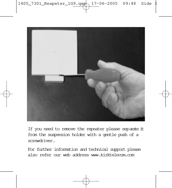 If you need to remove the repeater please sep arate itfrom the suspension holder with a gentle push of ascrewdriver.For further information and technical support pleasealso refer our web address www.kirktelecom.com 1405_7301_Reapeter_1G9.qxp  17-06-2005  09:48  Side 3