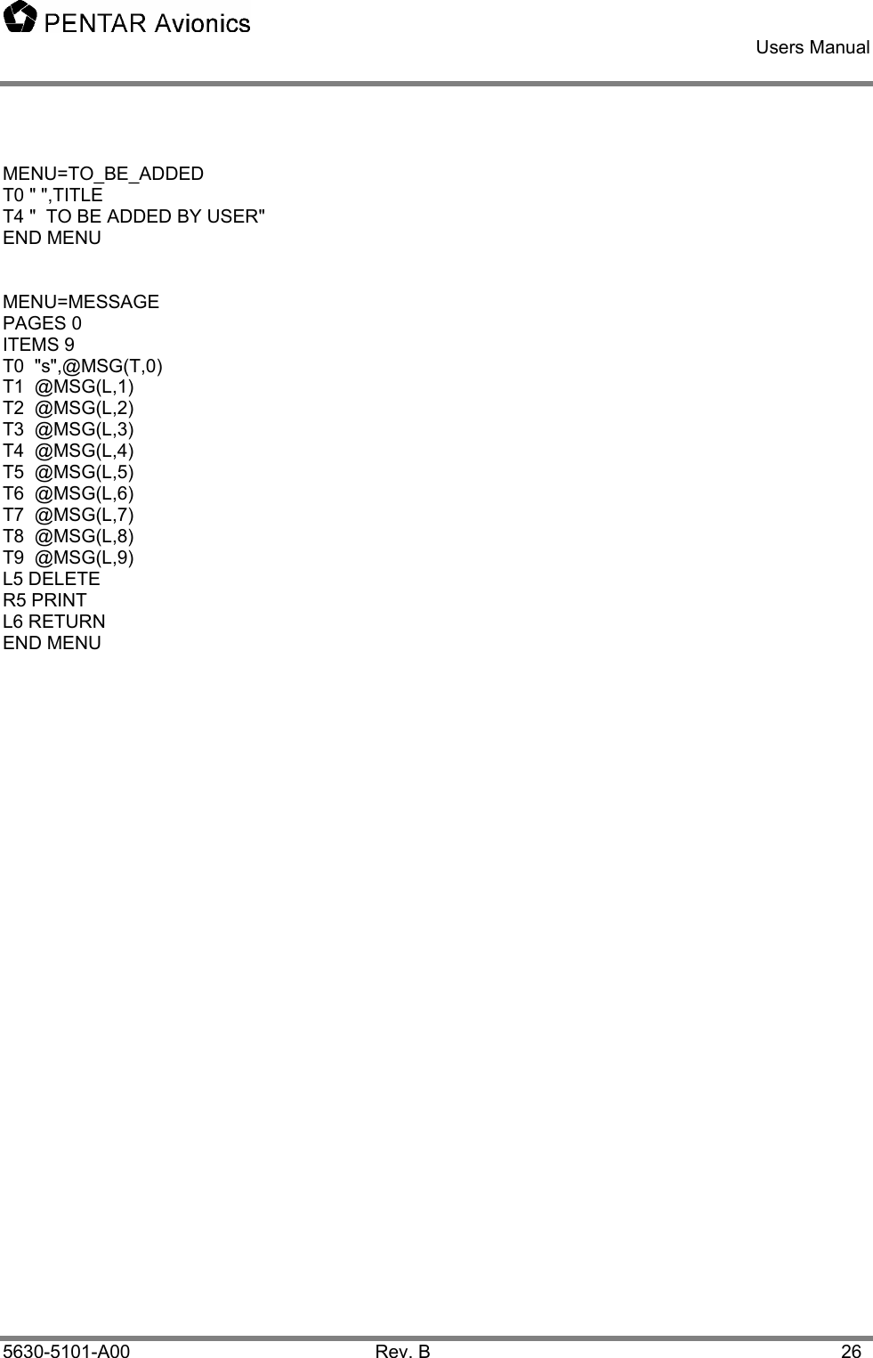    Users Manual    5630-5101-A00 Rev. B  26  MENU=TO_BE_ADDED T0 &quot; &quot;,TITLE T4 &quot;  TO BE ADDED BY USER&quot; END MENU   MENU=MESSAGE PAGES 0 ITEMS 9 T0  &quot;s&quot;,@MSG(T,0) T1  @MSG(L,1) T2  @MSG(L,2) T3  @MSG(L,3) T4  @MSG(L,4) T5  @MSG(L,5) T6  @MSG(L,6) T7  @MSG(L,7) T8  @MSG(L,8) T9  @MSG(L,9) L5 DELETE R5 PRINT L6 RETURN END MENU  