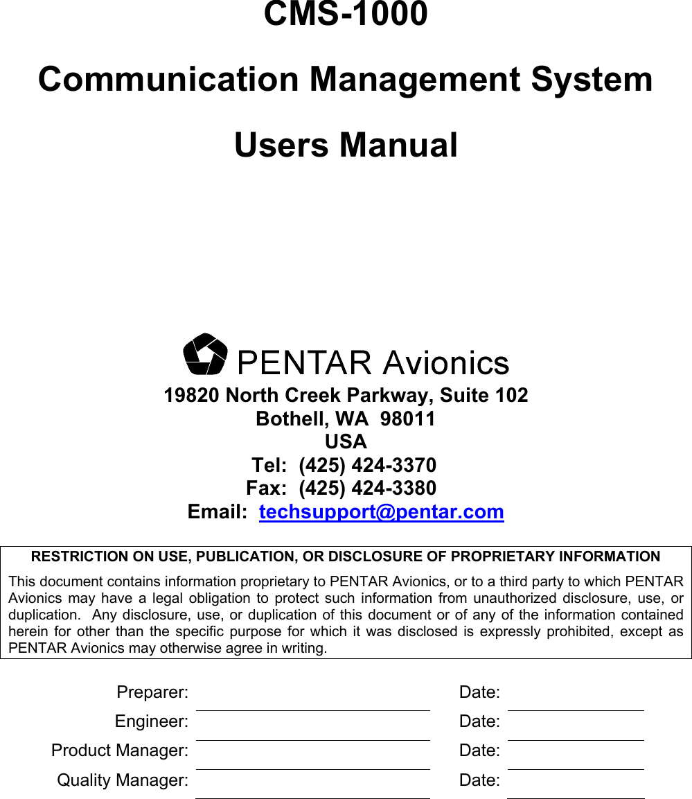          CMS-1000 Communication Management System Users Manual       19820 North Creek Parkway, Suite 102 Bothell, WA  98011 USA Tel:  (425) 424-3370 Fax:  (425) 424-3380 Email:  techsupport@pentar.com  RESTRICTION ON USE, PUBLICATION, OR DISCLOSURE OF PROPRIETARY INFORMATION This document contains information proprietary to PENTAR Avionics, or to a third party to which PENTAR Avionics may have a legal obligation to protect such information from unauthorized disclosure, use, or duplication.  Any disclosure, use, or duplication of this document or of any of the information contained herein for other than the specific purpose for which it was disclosed is expressly prohibited, except as PENTAR Avionics may otherwise agree in writing.  Preparer:   Date:  Engineer:   Date:  Product Manager:    Date:  Quality Manager:    Date:  