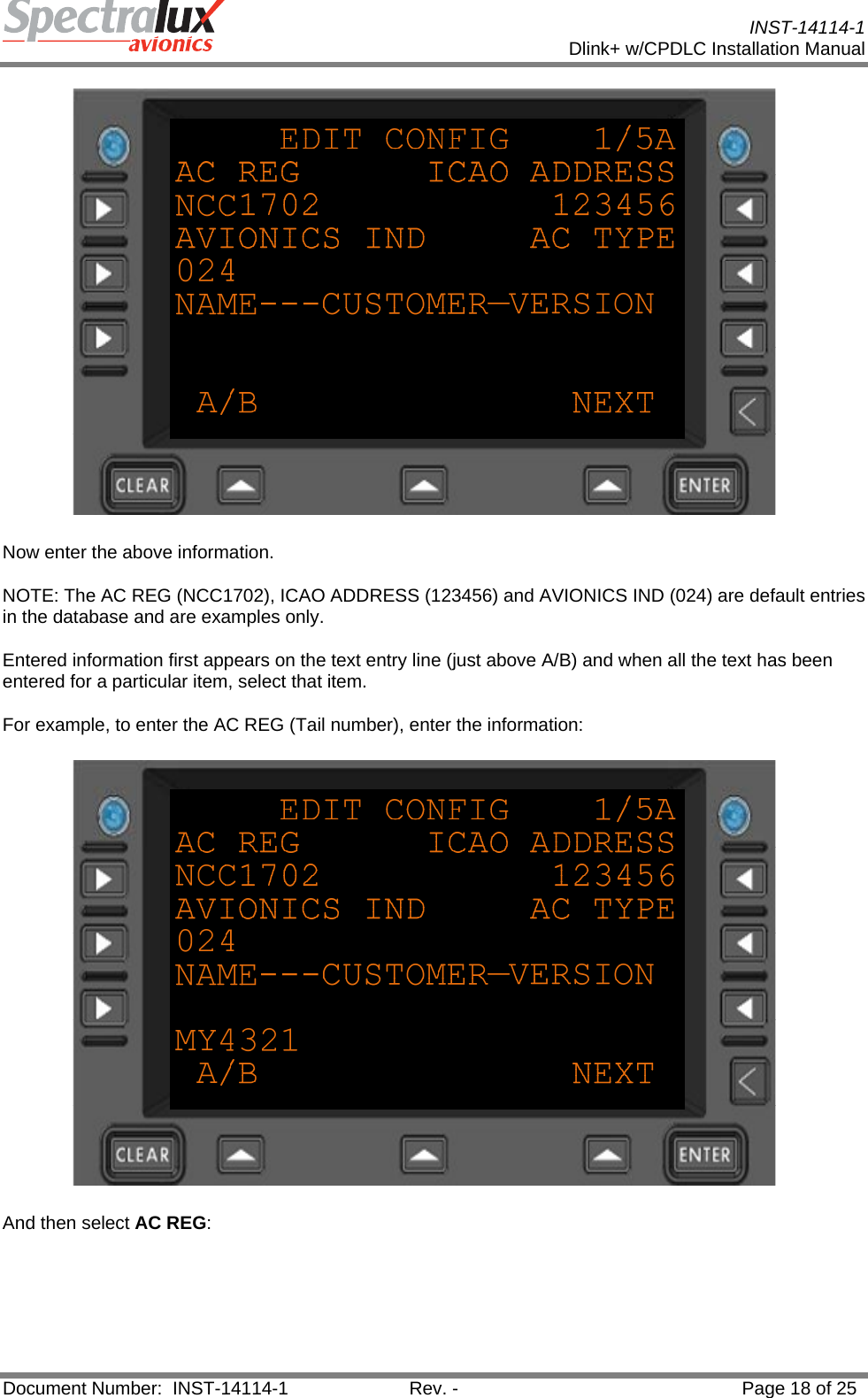           INST-14114-1 Dlink+ w/CPDLC Installation Manual  Document Number:  INST-14114-1  Rev. -  Page 18 of 25   Now enter the above information. NOTE: The AC REG (NCC1702), ICAO ADDRESS (123456) and AVIONICS IND (024) are default entries in the database and are examples only. Entered information first appears on the text entry line (just above A/B) and when all the text has been entered for a particular item, select that item. For example, to enter the AC REG (Tail number), enter the information:  And then select AC REG: 