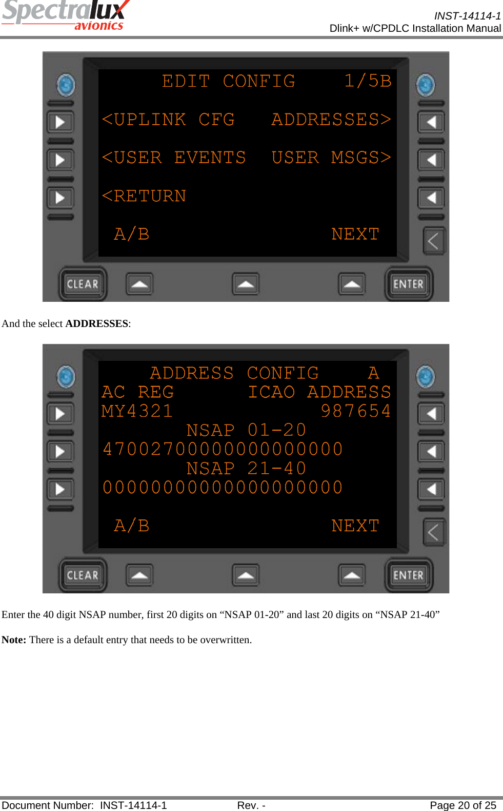           INST-14114-1 Dlink+ w/CPDLC Installation Manual  Document Number:  INST-14114-1  Rev. -  Page 20 of 25   And the select ADDRESSES:  Enter the 40 digit NSAP number, first 20 digits on “NSAP 01-20” and last 20 digits on “NSAP 21-40” Note: There is a default entry that needs to be overwritten. 