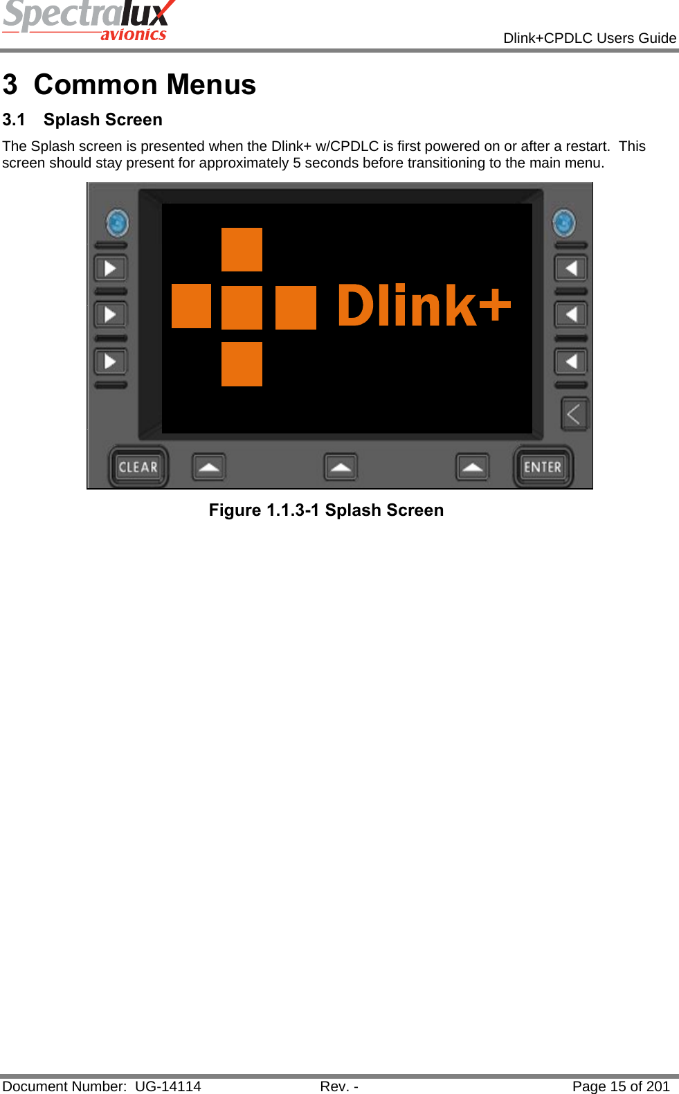            Dlink+CPDLC Users Guide  Document Number:  UG-14114  Rev. -  Page 15 of 201  3 Common Menus 3.1 Splash Screen The Splash screen is presented when the Dlink+ w/CPDLC is first powered on or after a restart.  This screen should stay present for approximately 5 seconds before transitioning to the main menu.   Figure 1.1.3-1 Splash Screen   