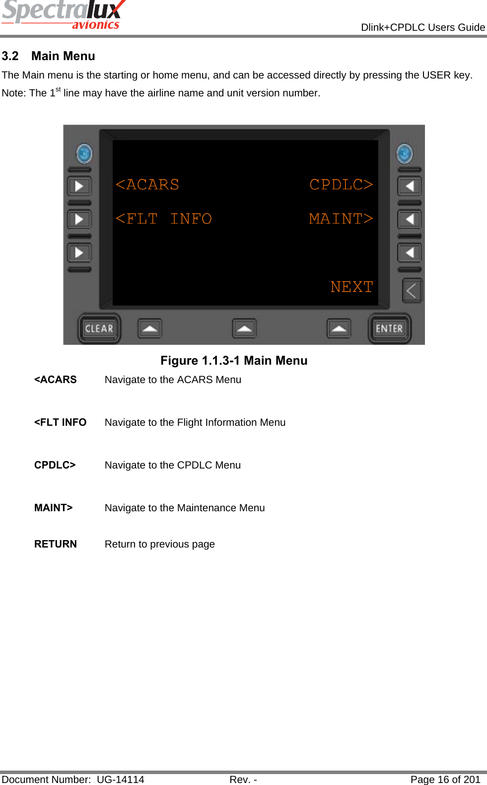            Dlink+CPDLC Users Guide  Document Number:  UG-14114  Rev. -  Page 16 of 201  3.2 Main Menu The Main menu is the starting or home menu, and can be accessed directly by pressing the USER key. Note: The 1st line may have the airline name and unit version number.   Figure 1.1.3-1 Main Menu &lt;ACARS  Navigate to the ACARS Menu   &lt;FLT INFO  Navigate to the Flight Information Menu   CPDLC&gt;  Navigate to the CPDLC Menu   MAINT&gt;  Navigate to the Maintenance Menu   RETURN  Return to previous page   