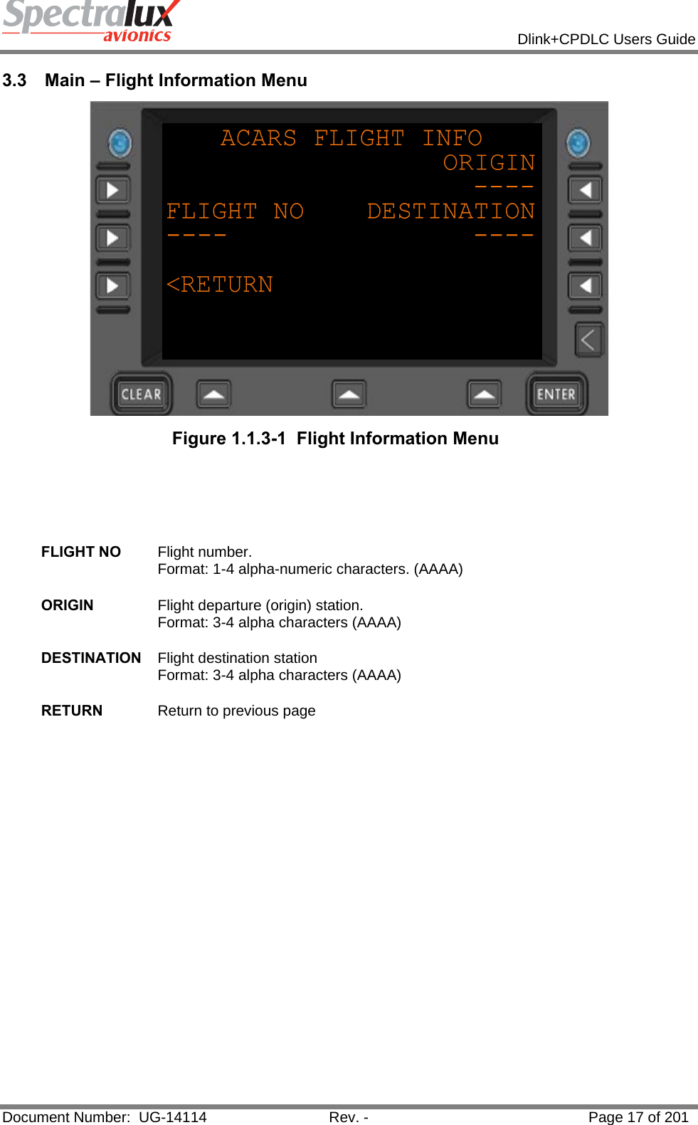            Dlink+CPDLC Users Guide  Document Number:  UG-14114  Rev. -  Page 17 of 201  3.3  Main – Flight Information Menu  Figure 1.1.3-1  Flight Information Menu     FLIGHT NO  Flight number. Format: 1-4 alpha-numeric characters. (AAAA)   ORIGIN  Flight departure (origin) station. Format: 3-4 alpha characters (AAAA)   DESTINATION  Flight destination station Format: 3-4 alpha characters (AAAA)   RETURN  Return to previous page   